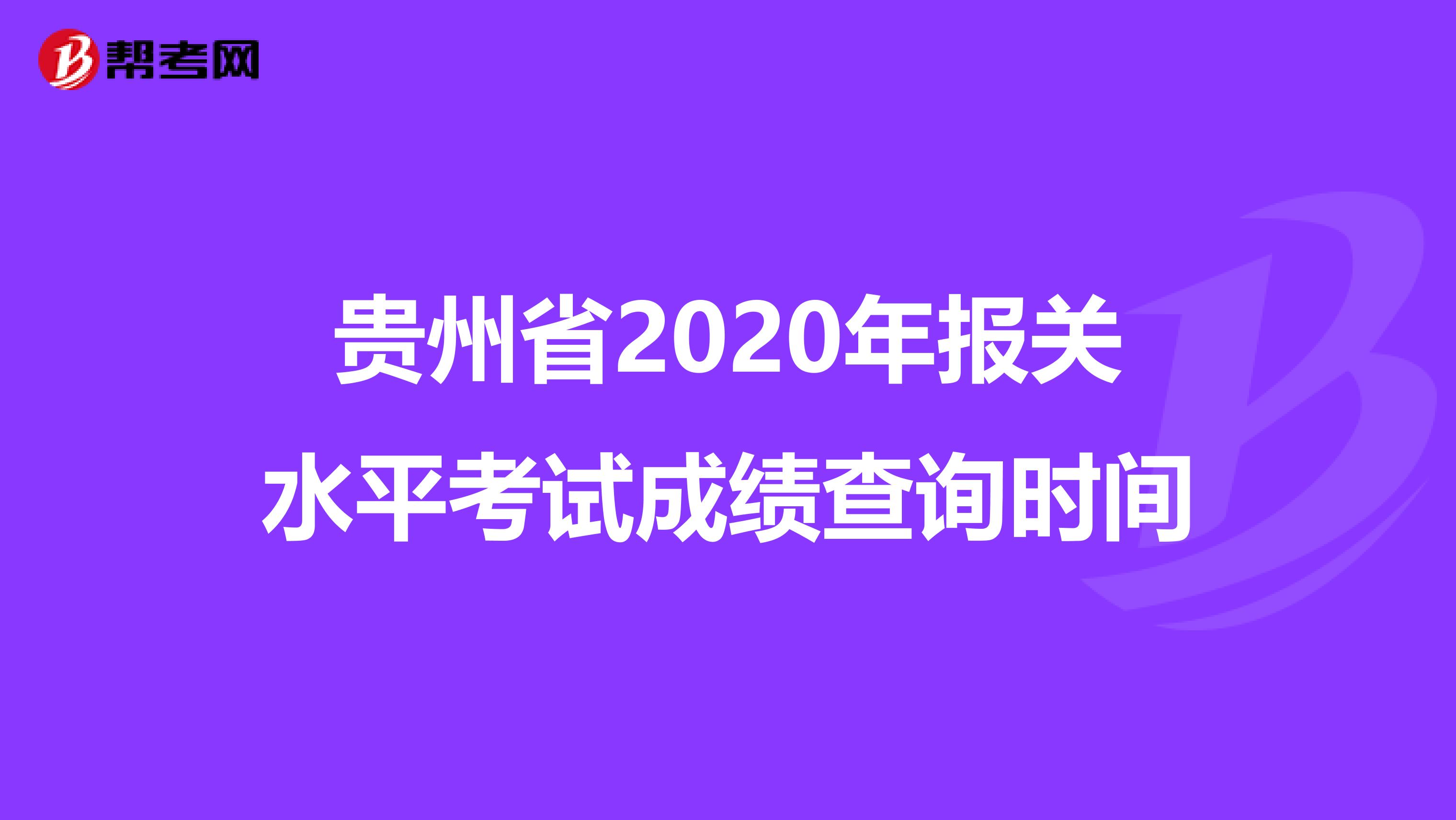 贵州省2020年报关水平考试成绩查询时间