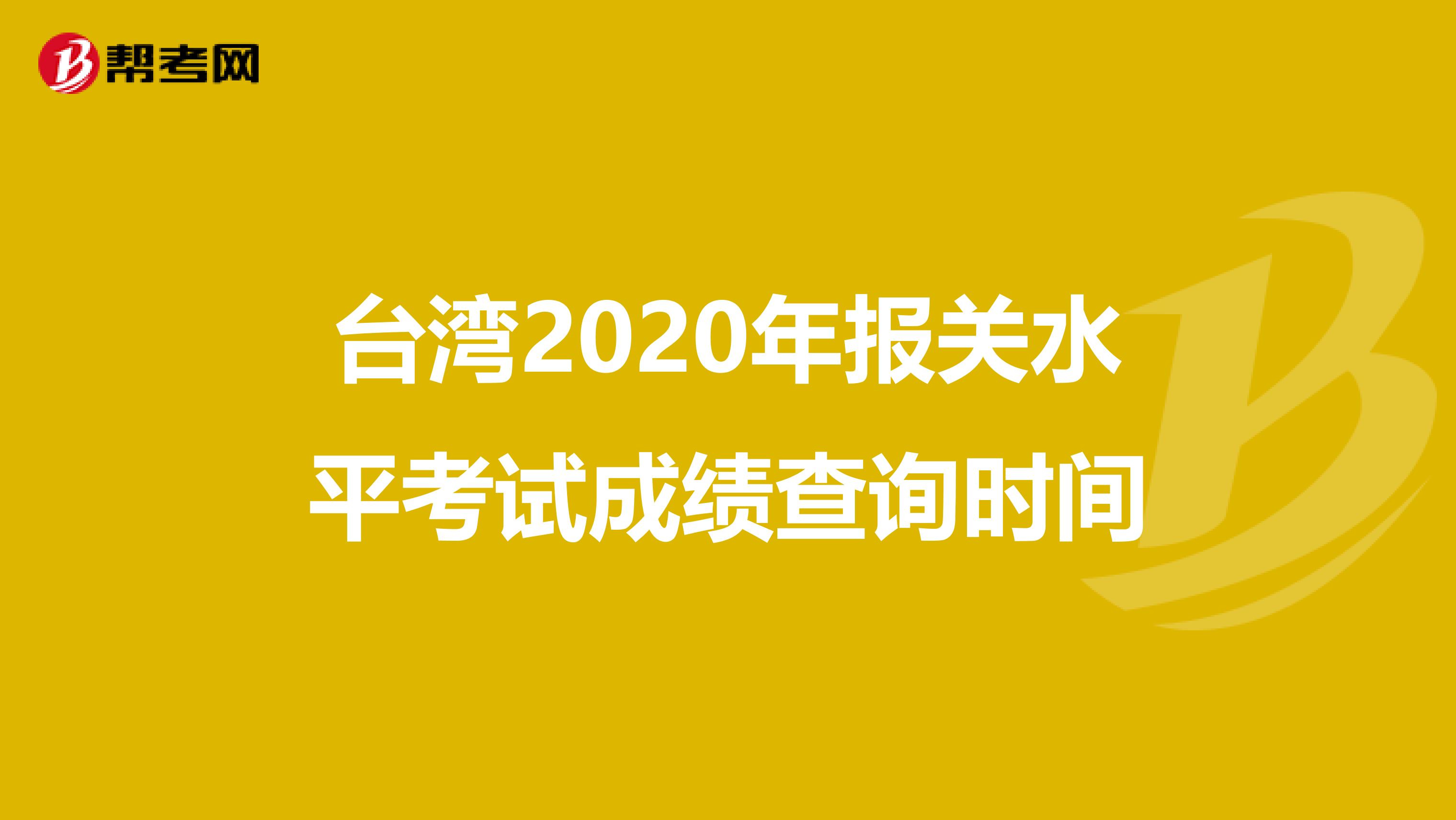 台湾2020年报关水平考试成绩查询时间