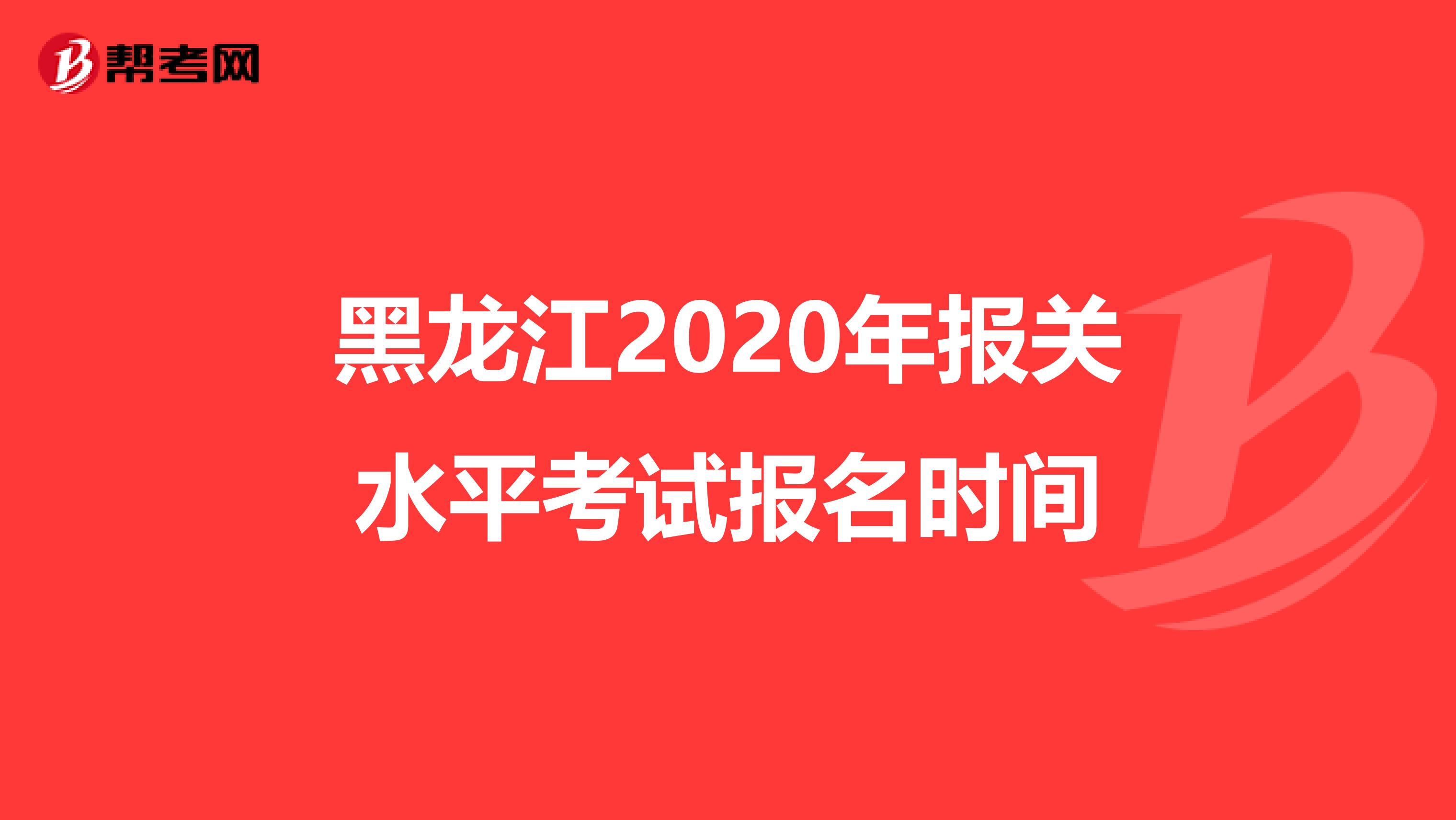黑龙江2020年报关水平考试报名时间
