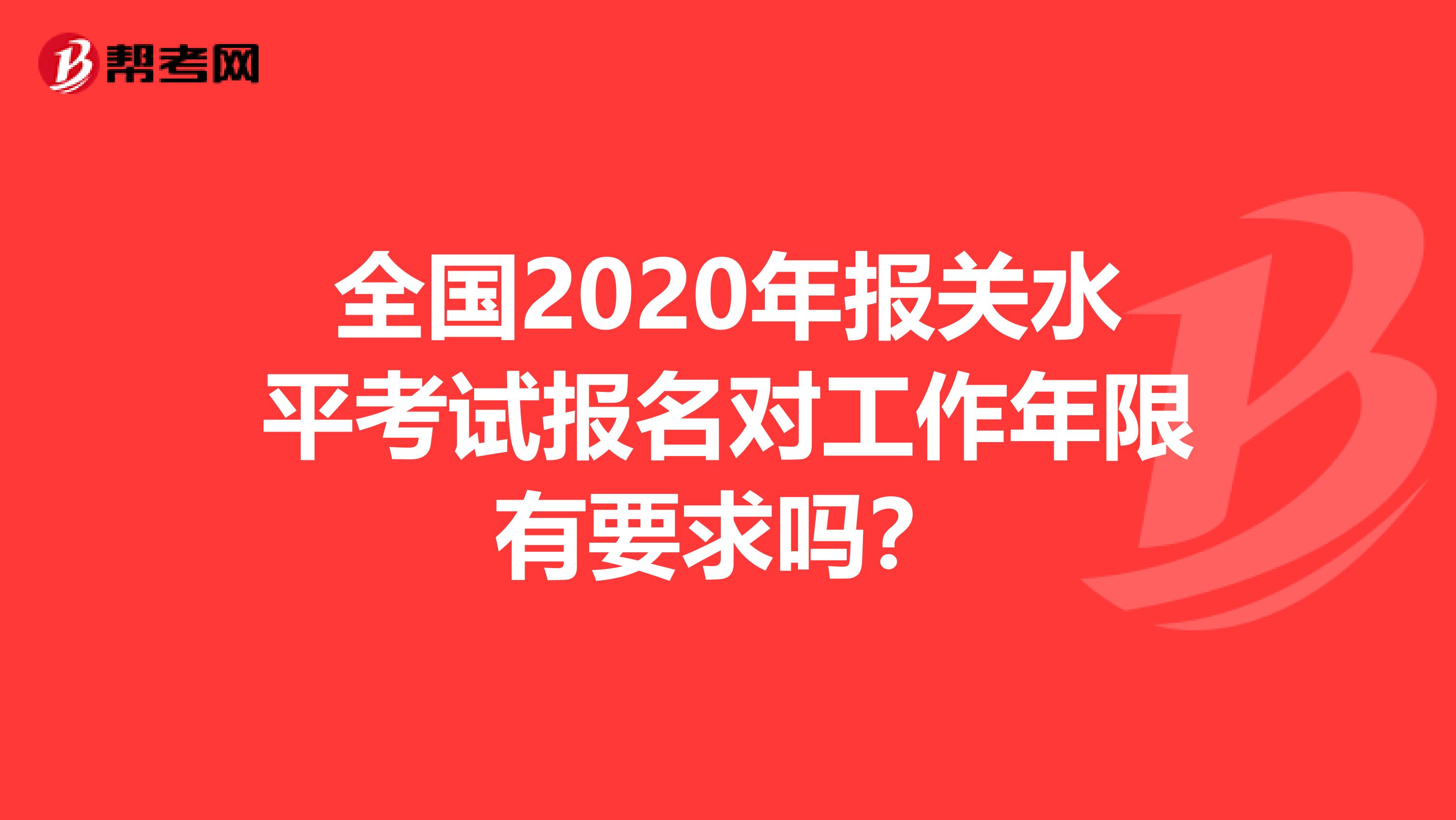 全国2020年报关水平考试报名对工作年限有要求吗？