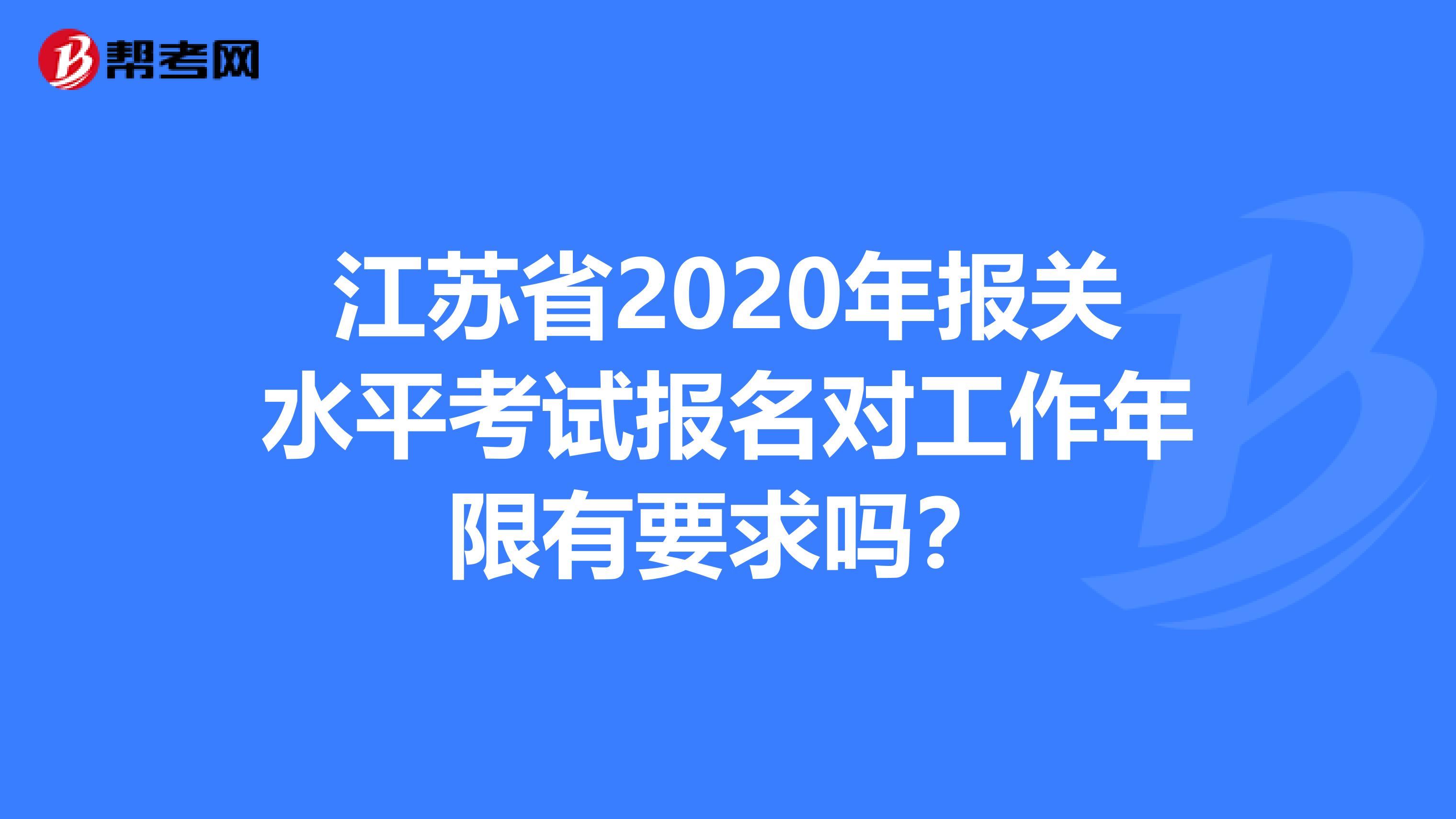 江苏省2020年报关水平考试报名对工作年限有要求吗？