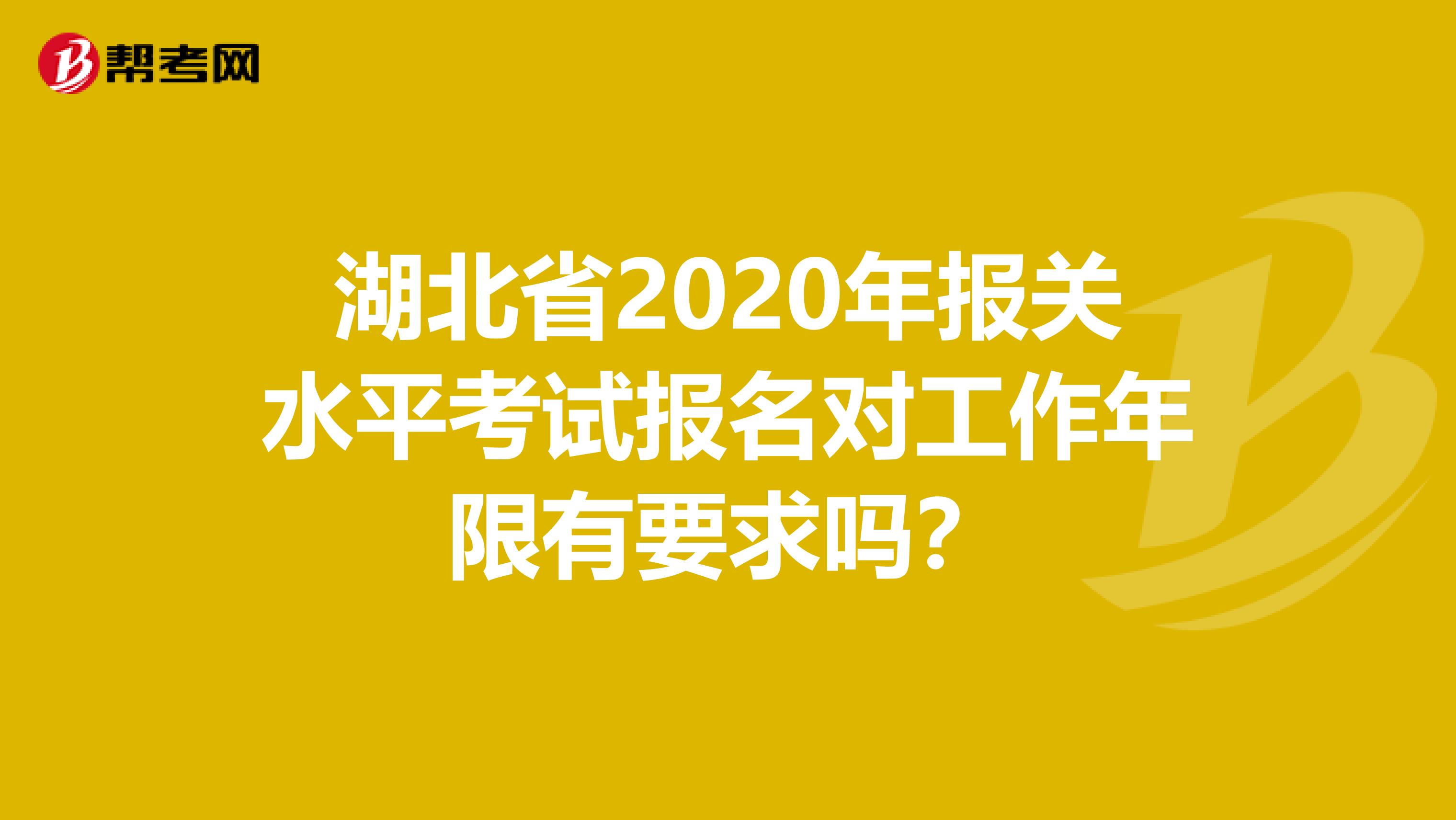 湖北省2020年报关水平考试报名对工作年限有要求吗？