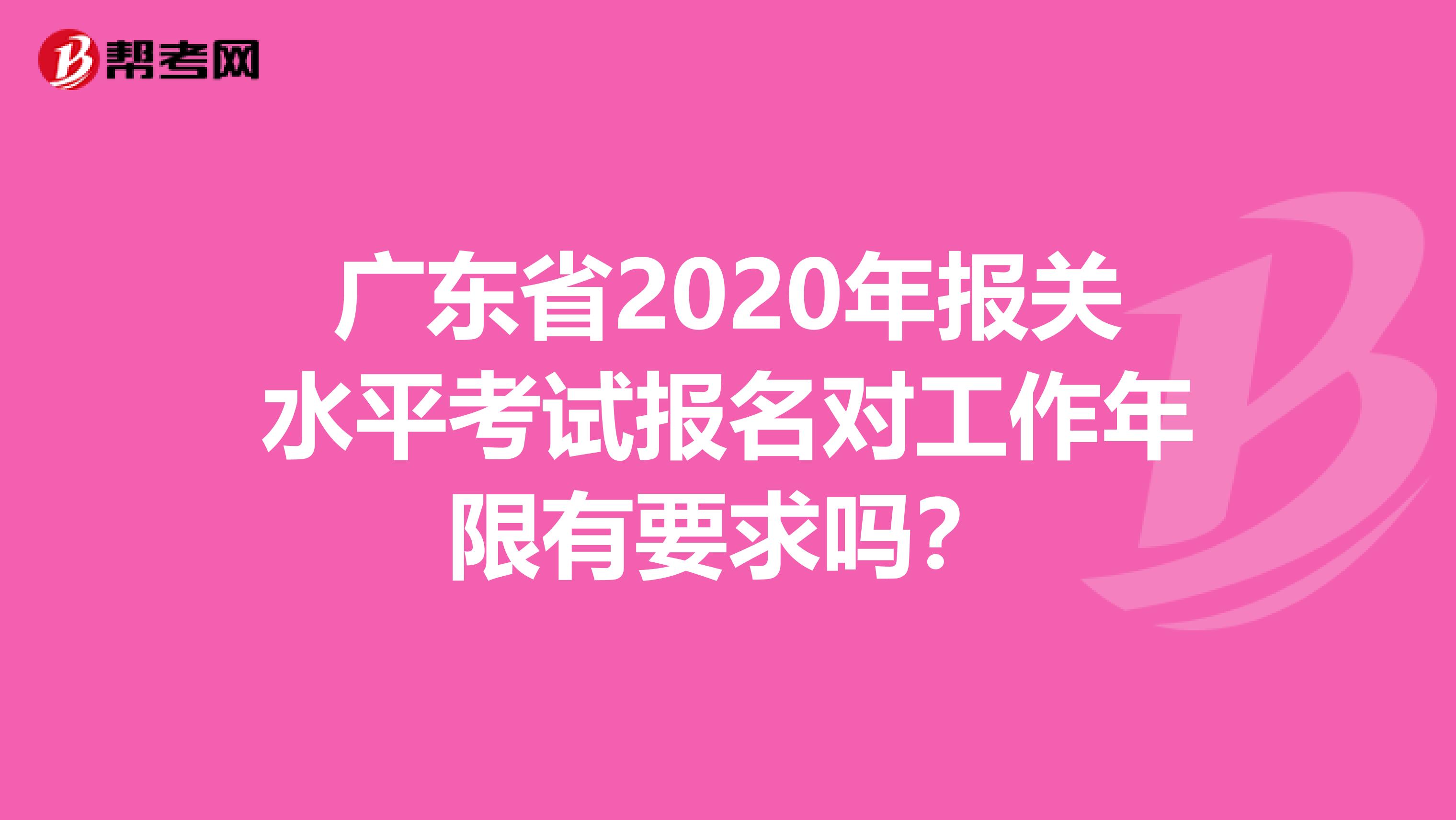 广东省2020年报关水平考试报名对工作年限有要求吗？