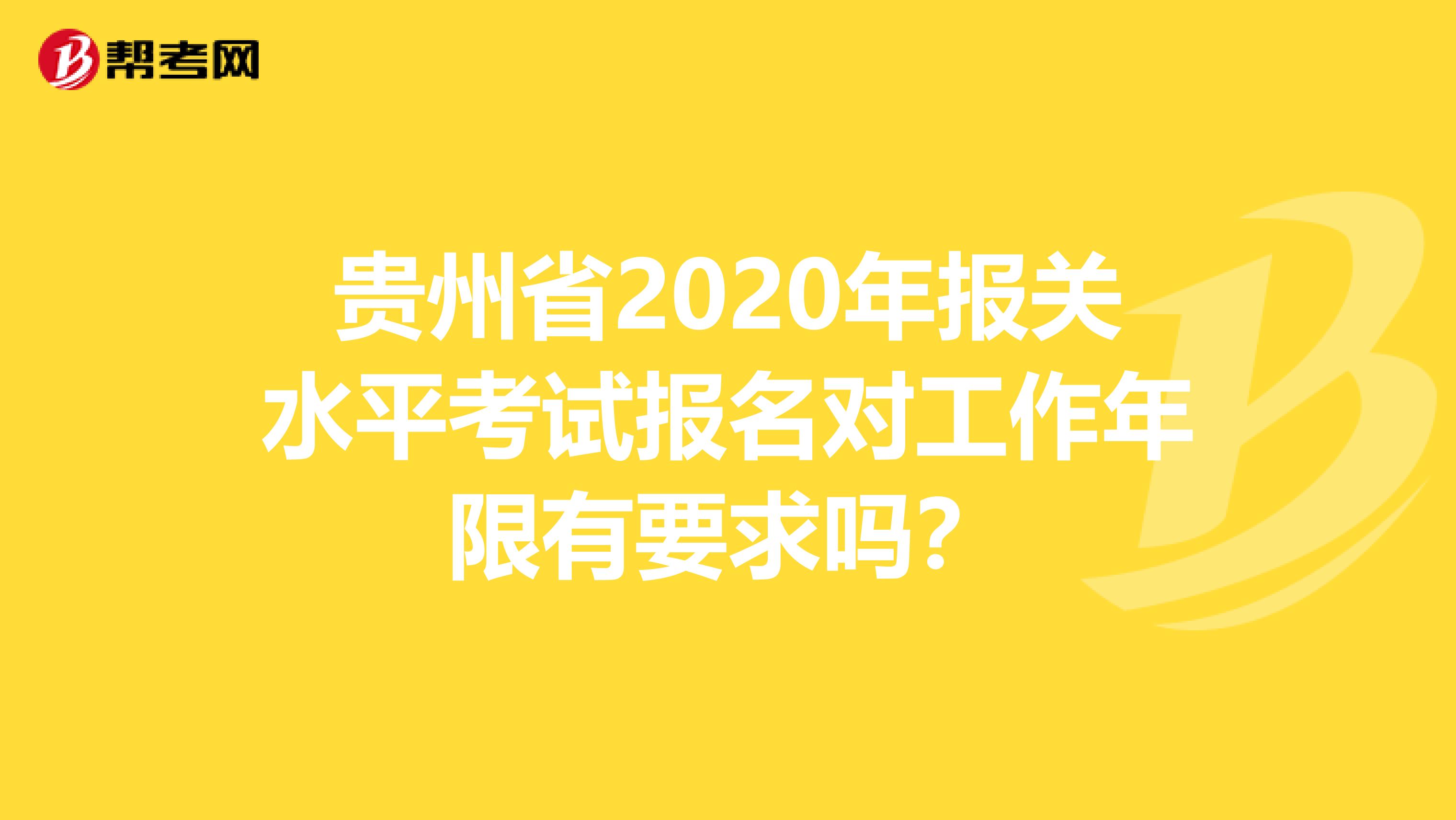 贵州省2020年报关水平考试报名对工作年限有要求吗？