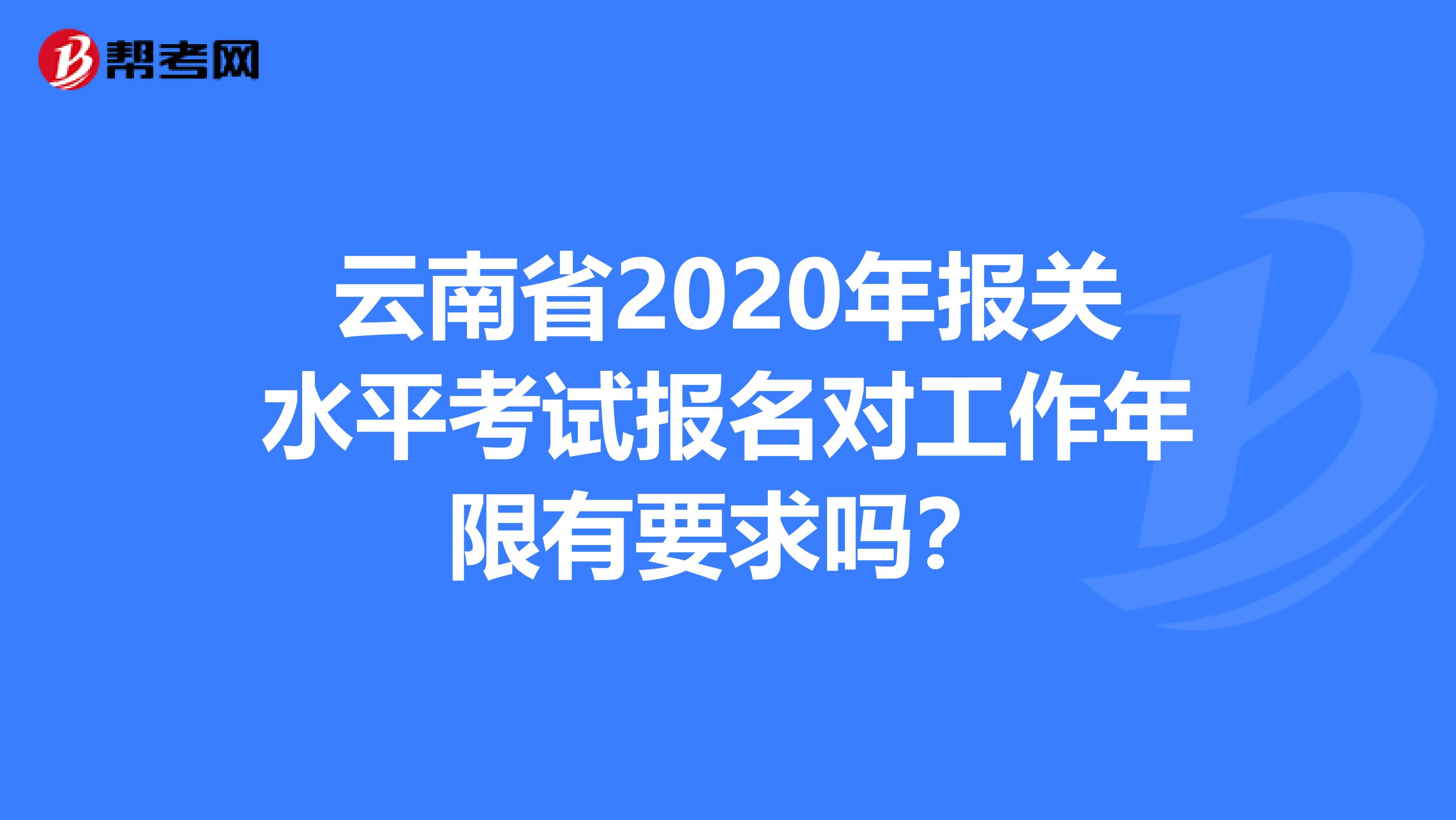 云南省2020年报关水平考试报名对工作年限有要求吗？