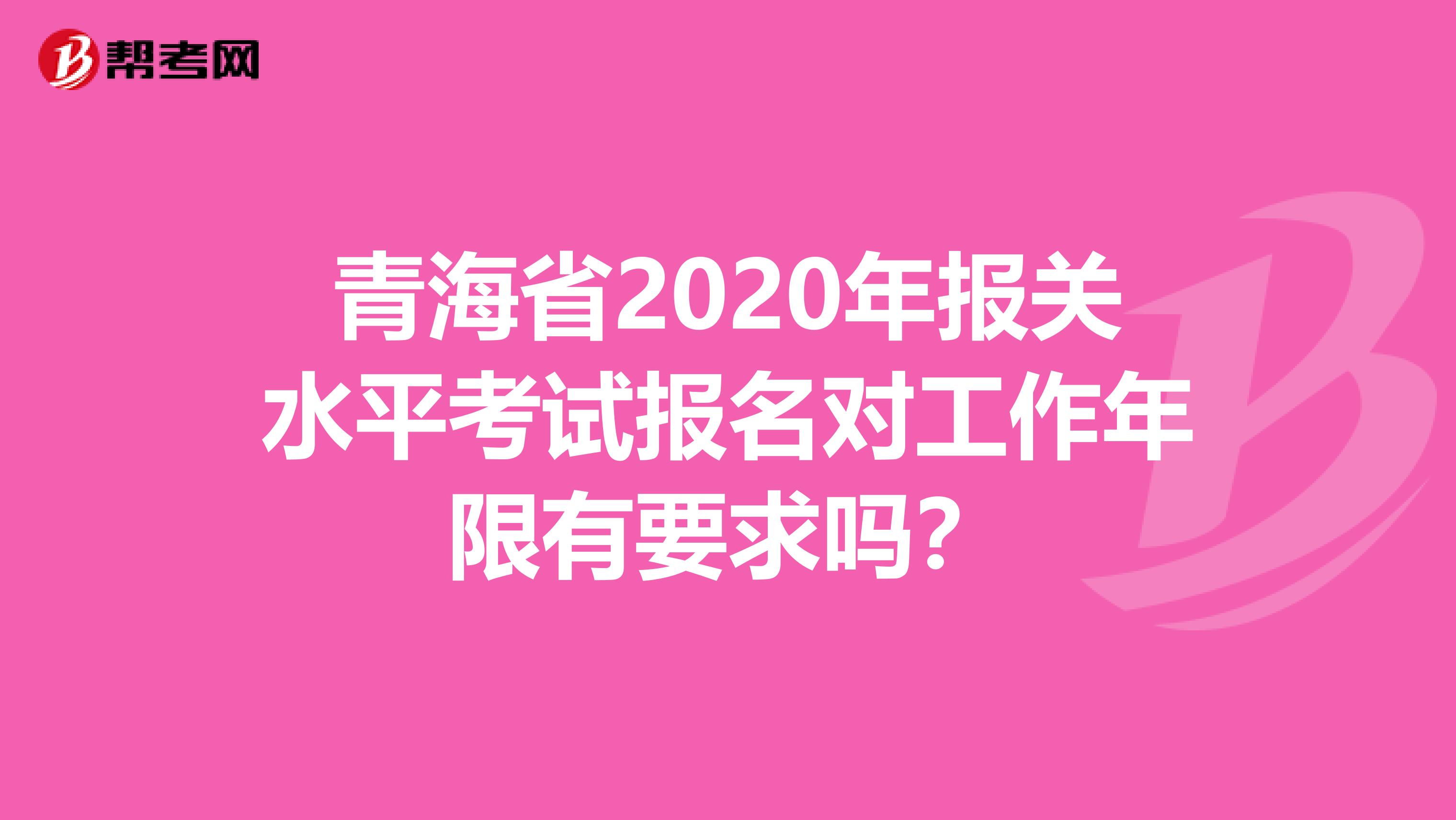 青海省2020年报关水平考试报名对工作年限有要求吗？