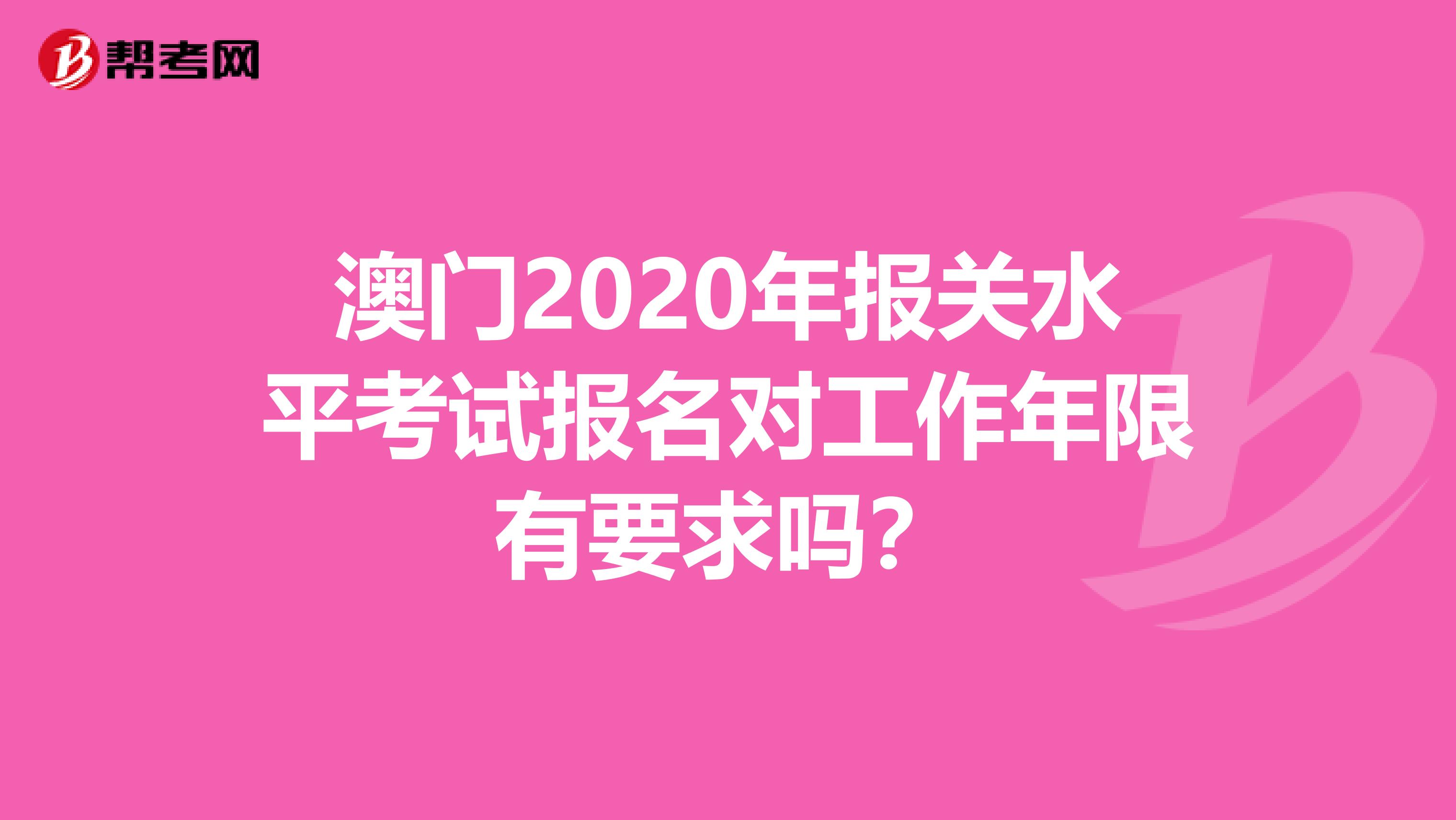 澳门2020年报关水平考试报名对工作年限有要求吗？
