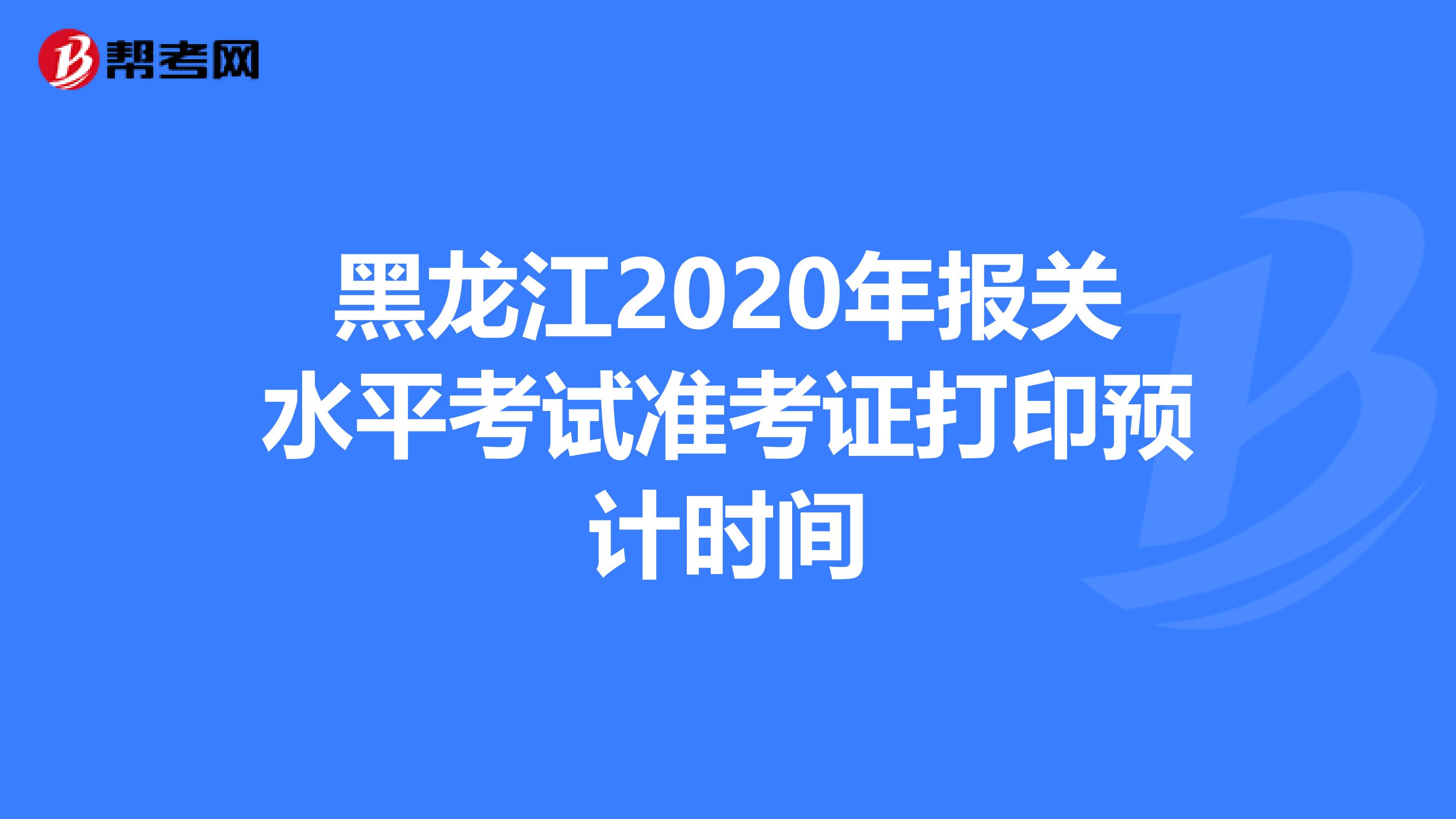 黑龙江2020年报关水平考试准考证打印预计时间