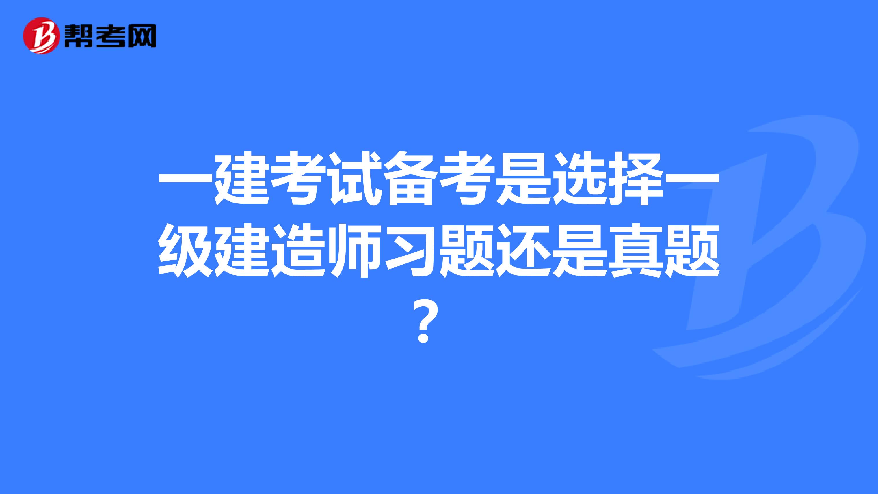 一建考试备考是选择一级建造师习题还是真题？