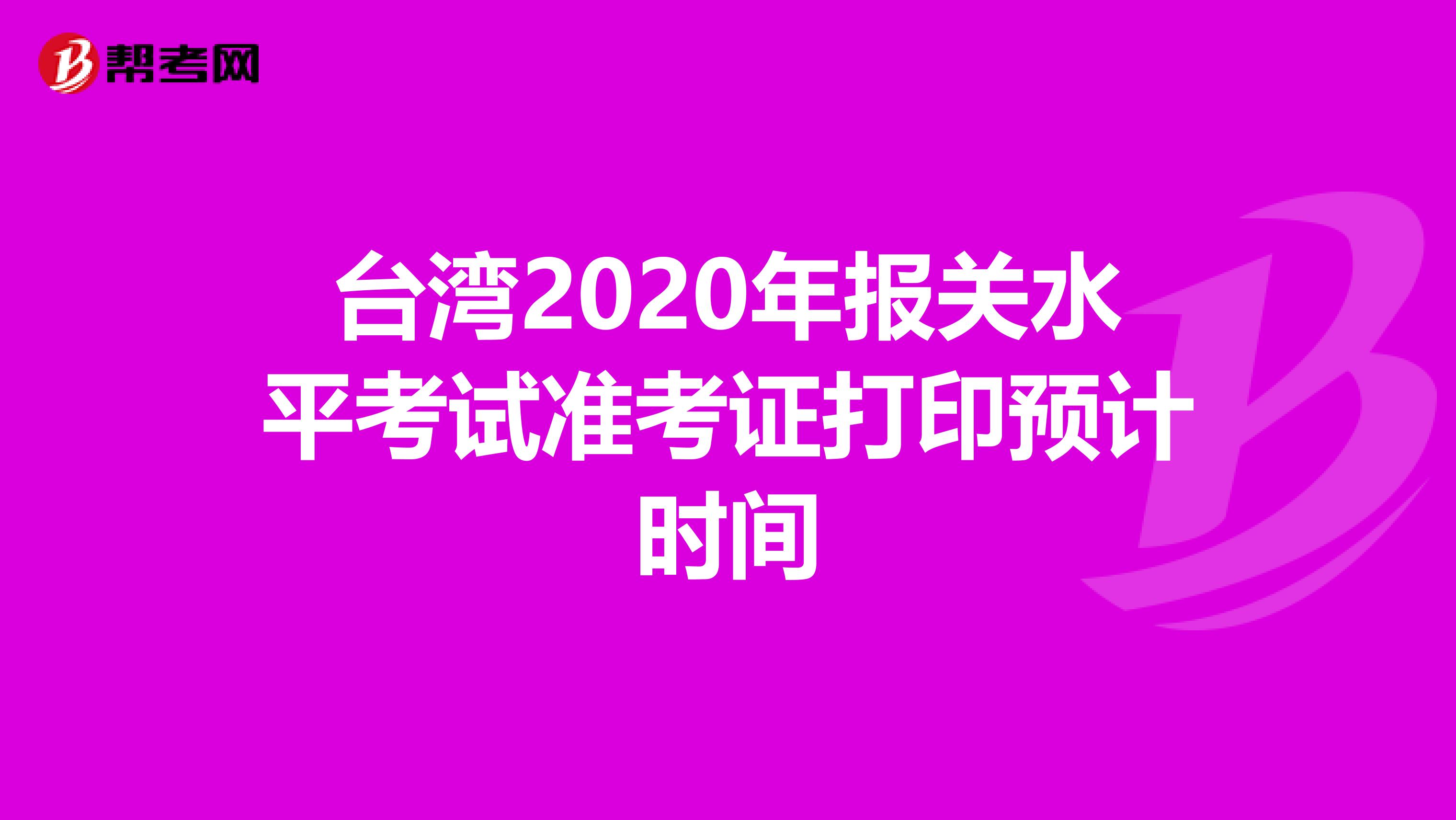 台湾2020年报关水平考试准考证打印预计时间