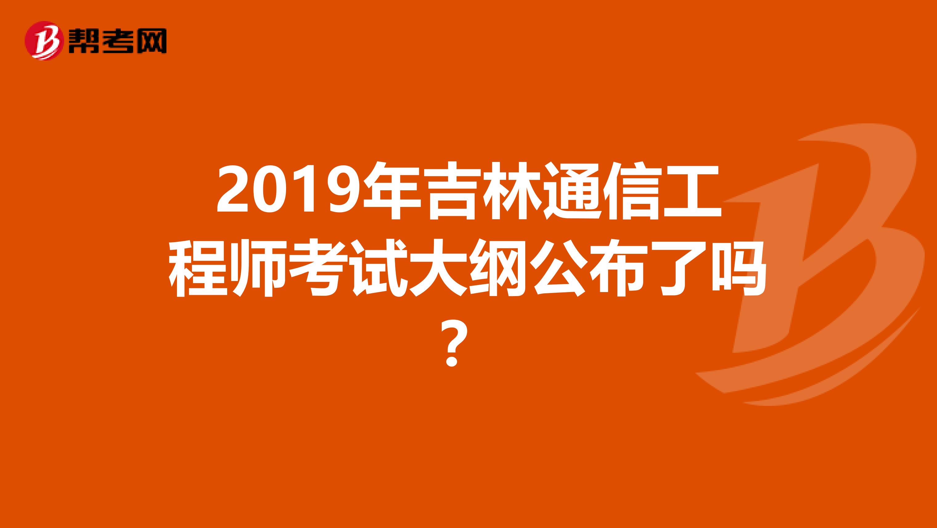 2019年吉林通信工程师考试大纲公布了吗？