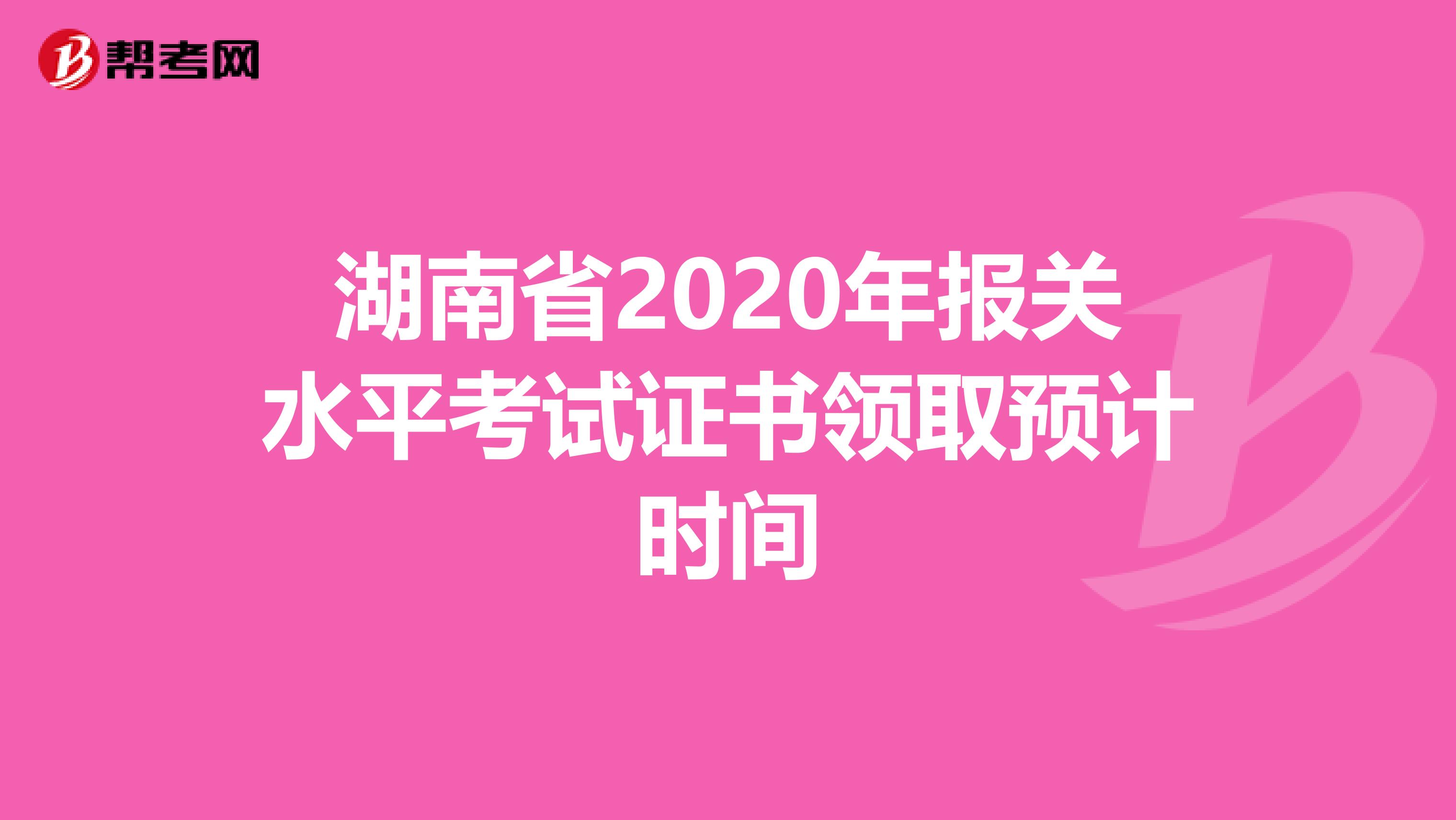 湖南省2020年报关水平考试证书领取预计时间