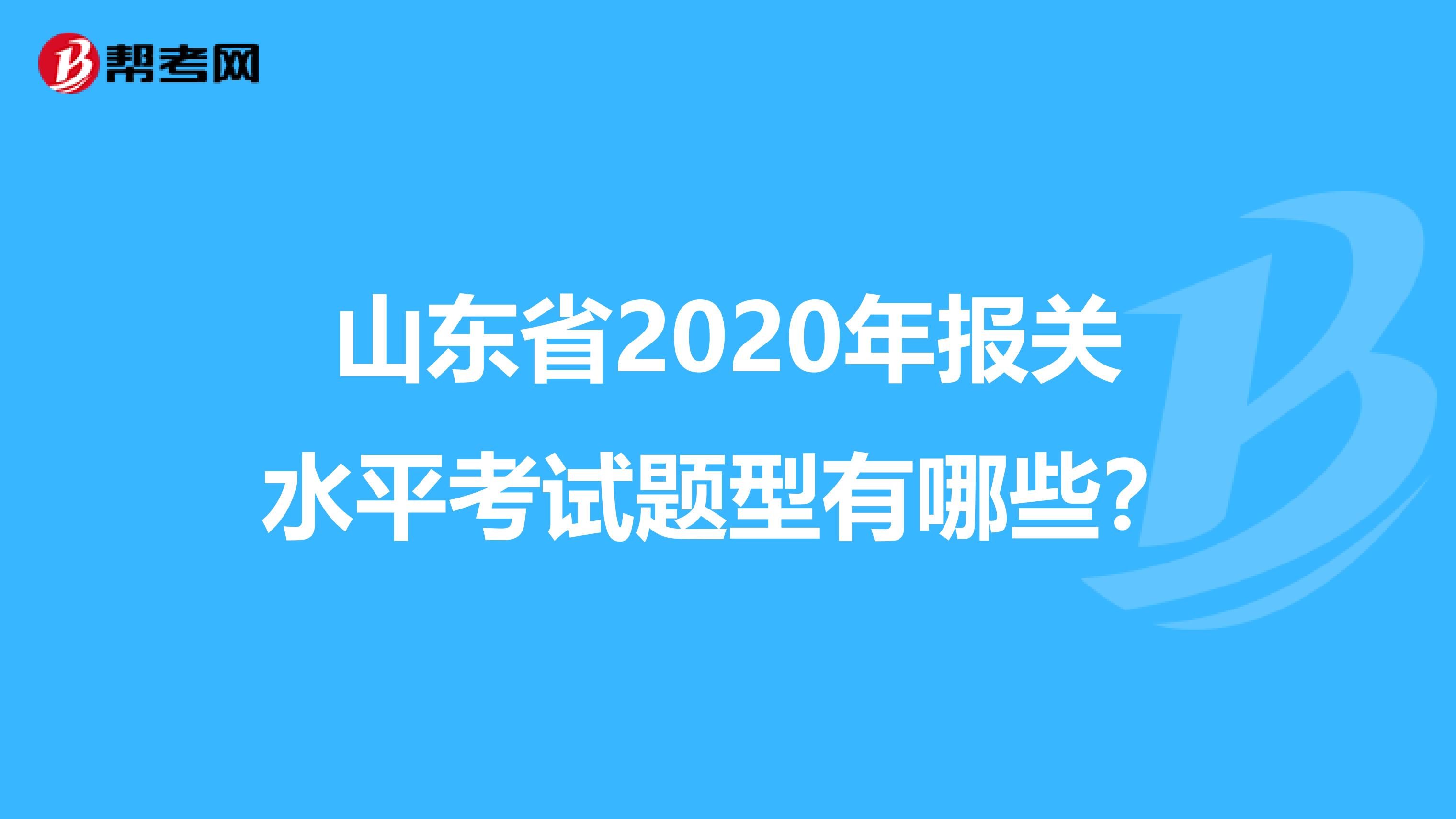 山东省2020年报关水平考试题型有哪些？