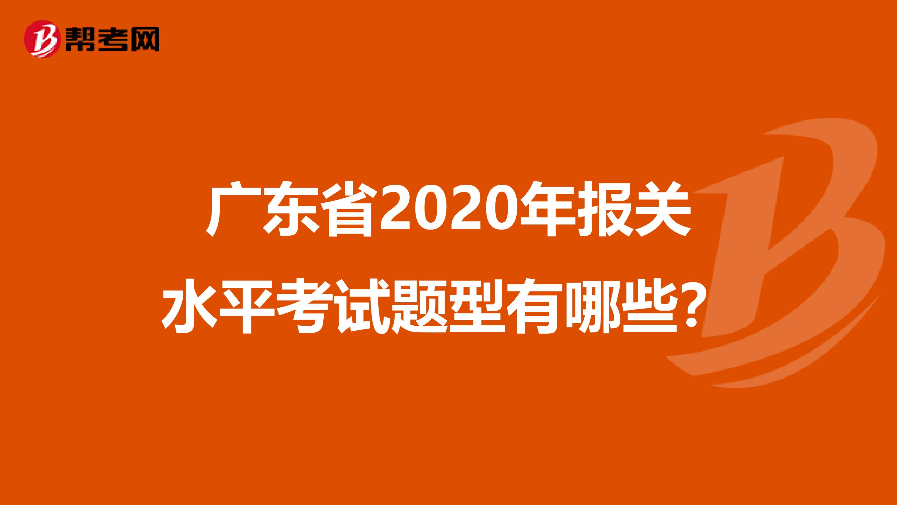 广东省2020年报关水平考试题型有哪些？