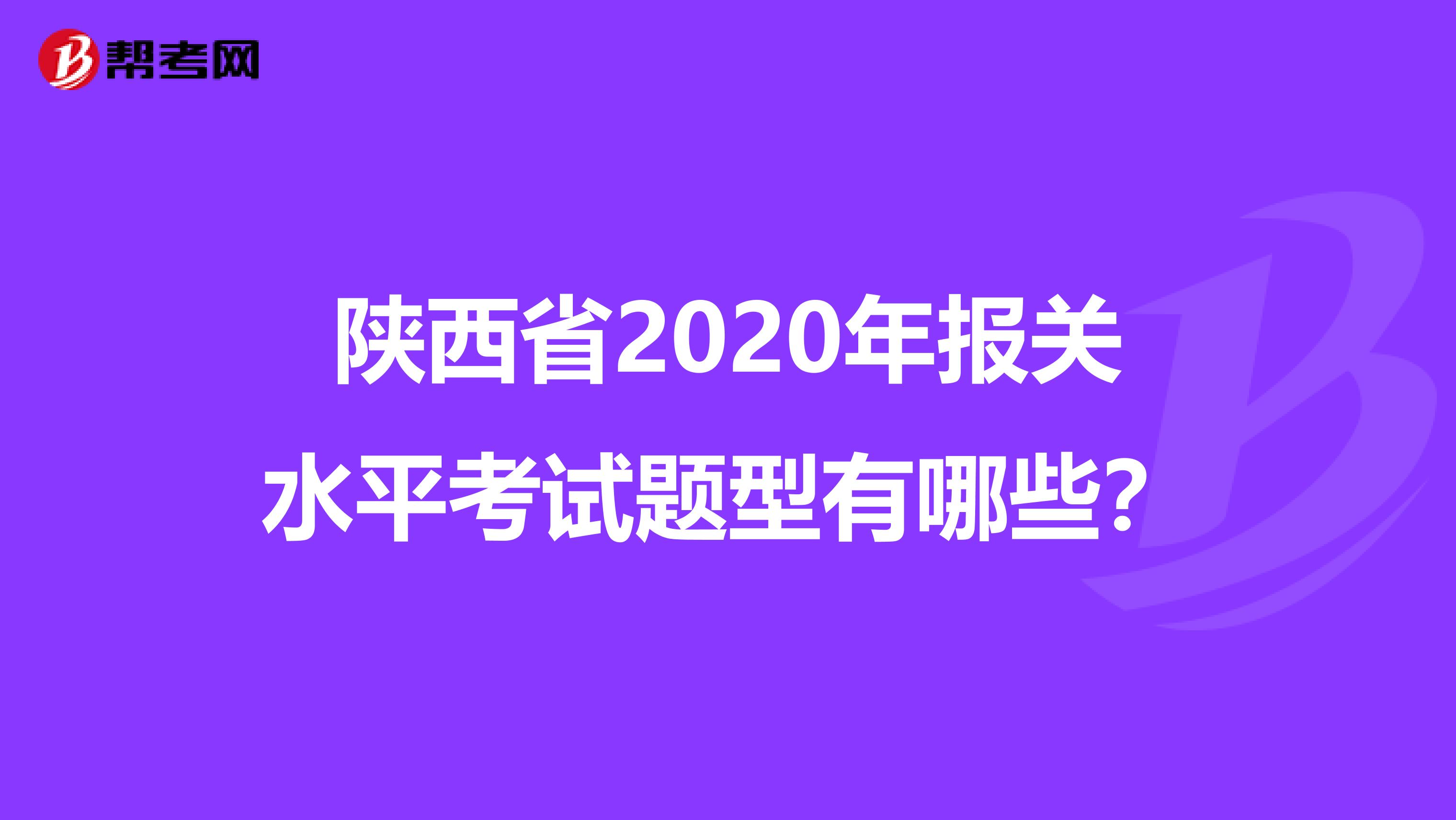 陕西省2020年报关水平考试题型有哪些？