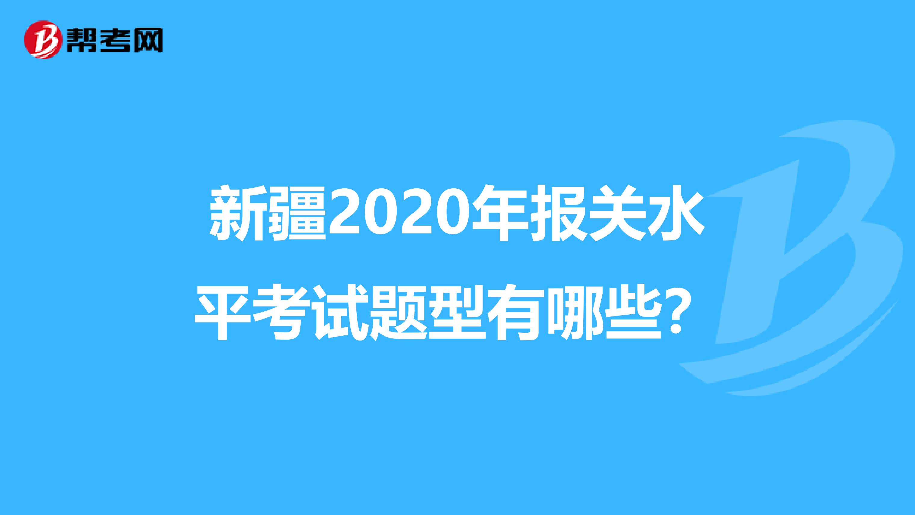 新疆2020年报关水平考试题型有哪些？