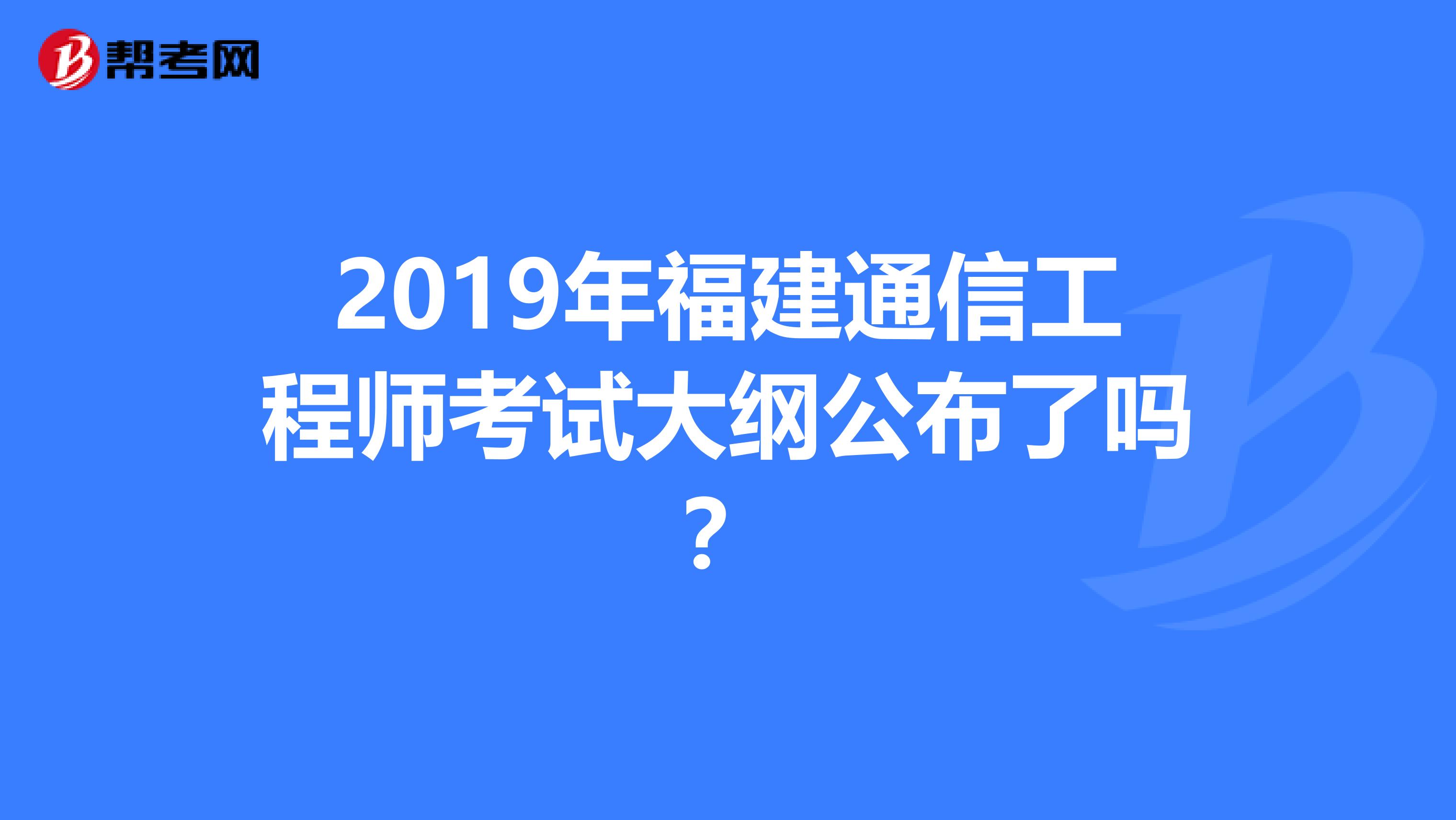 2019年福建通信工程师考试大纲公布了吗？