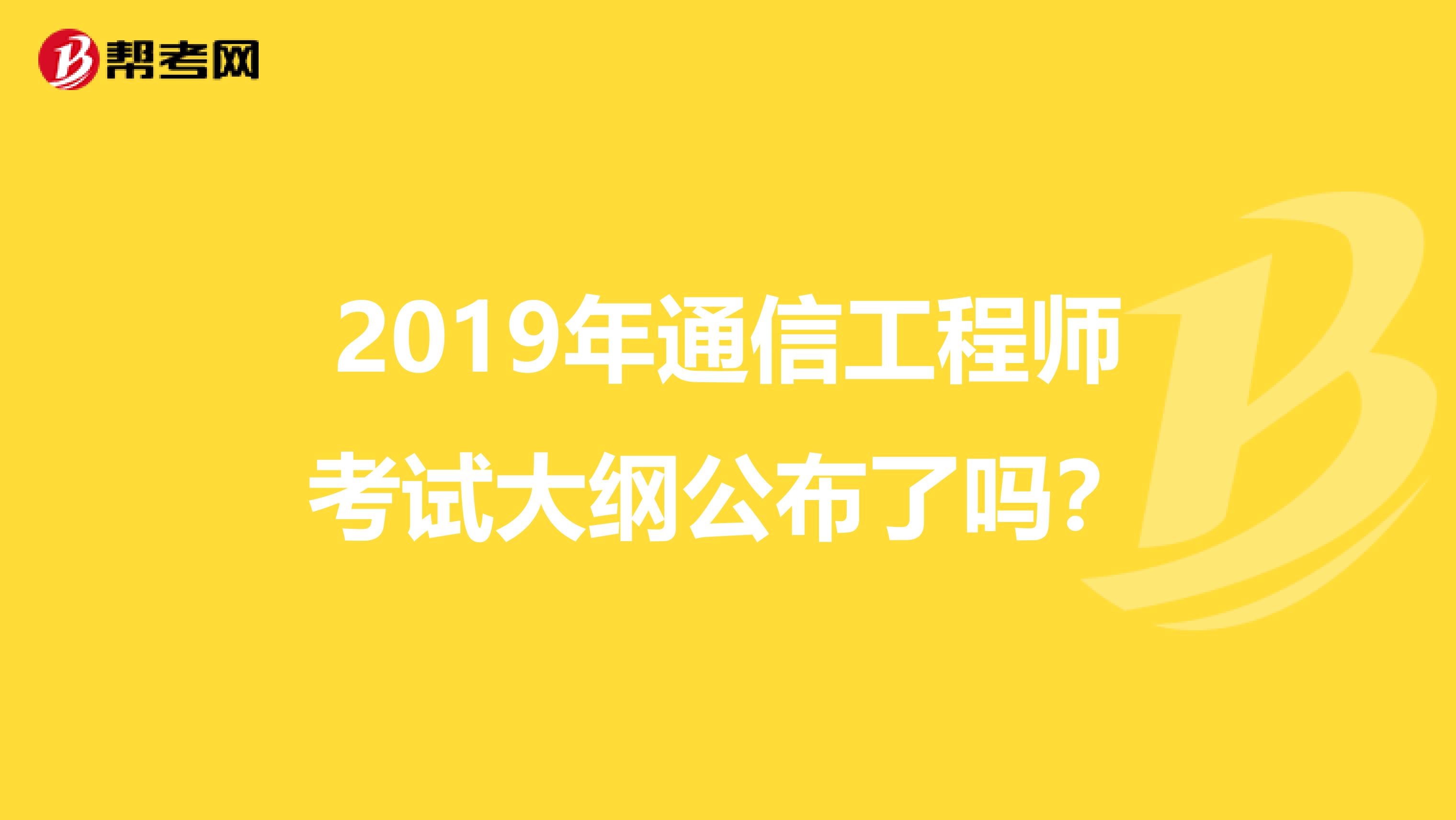 2019年通信工程师考试大纲公布了吗？