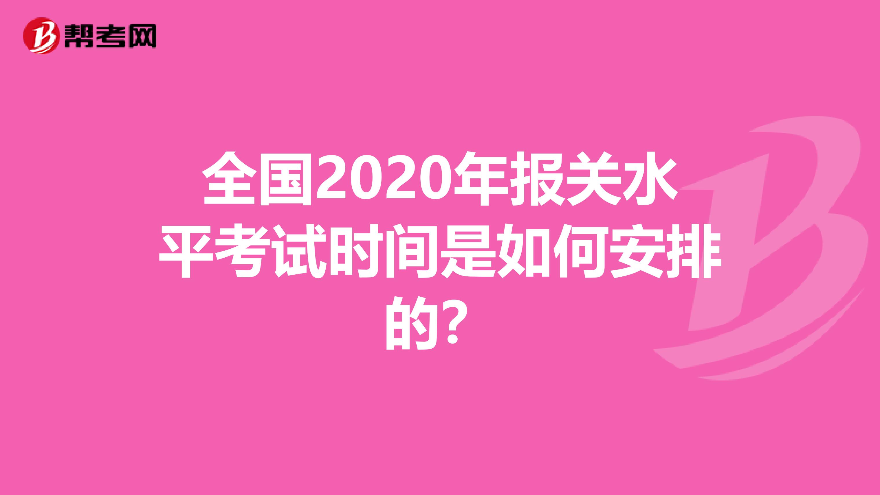 全國(guó)2020年報(bào)關(guān)水平考試時(shí)間是如何安排的？