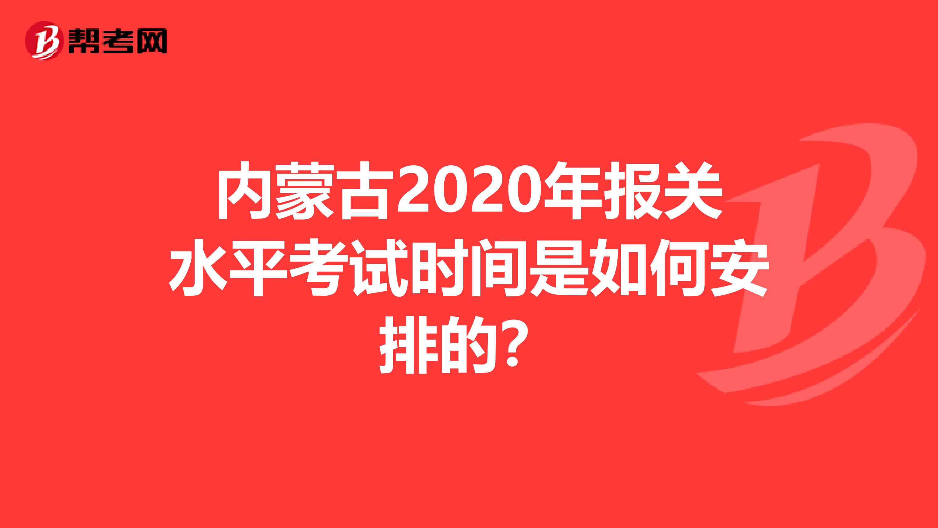 内蒙古2020年报关水平考试时间是如何安排的？