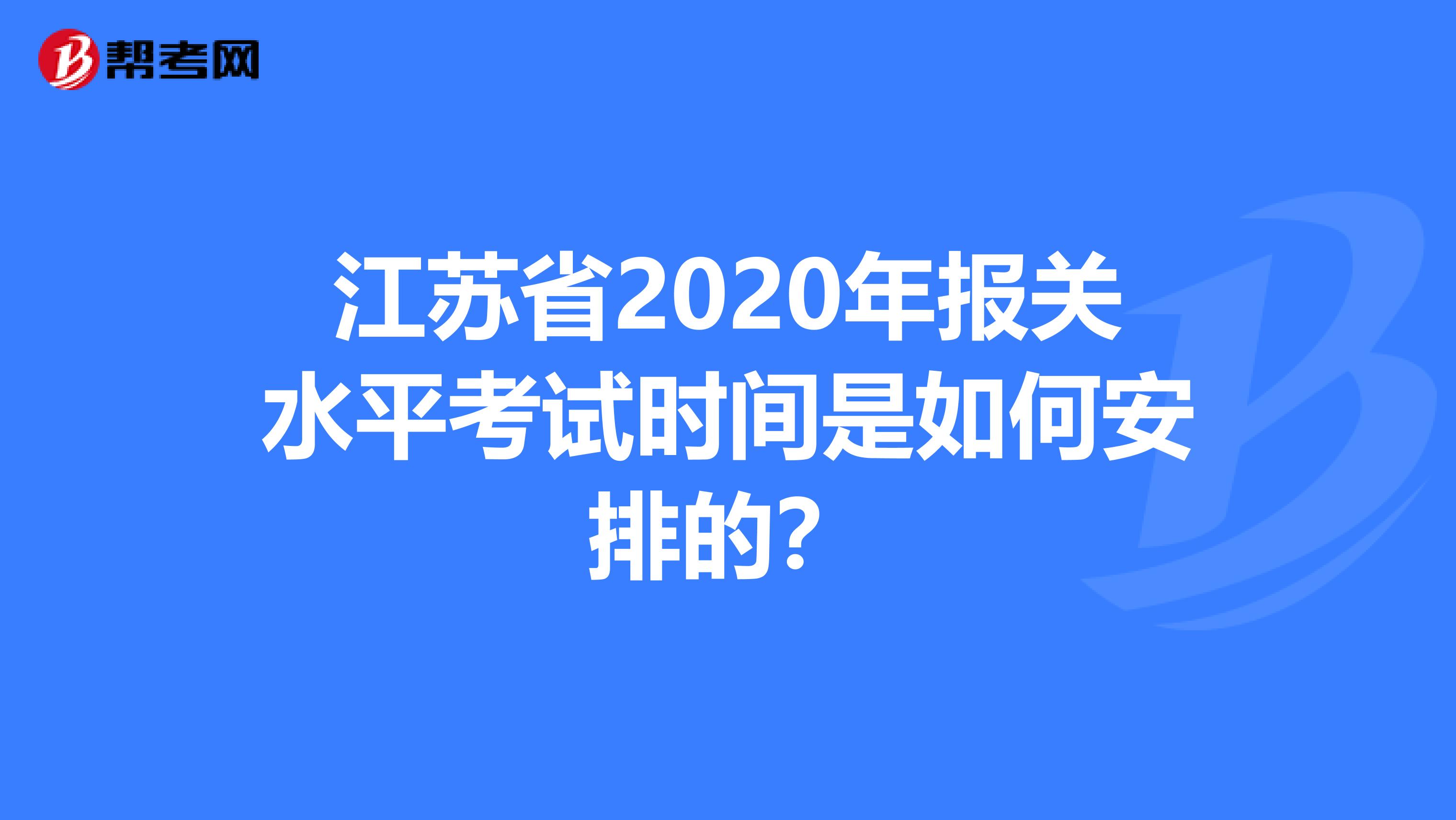 江苏省2020年报关水平考试时间是如何安排的？