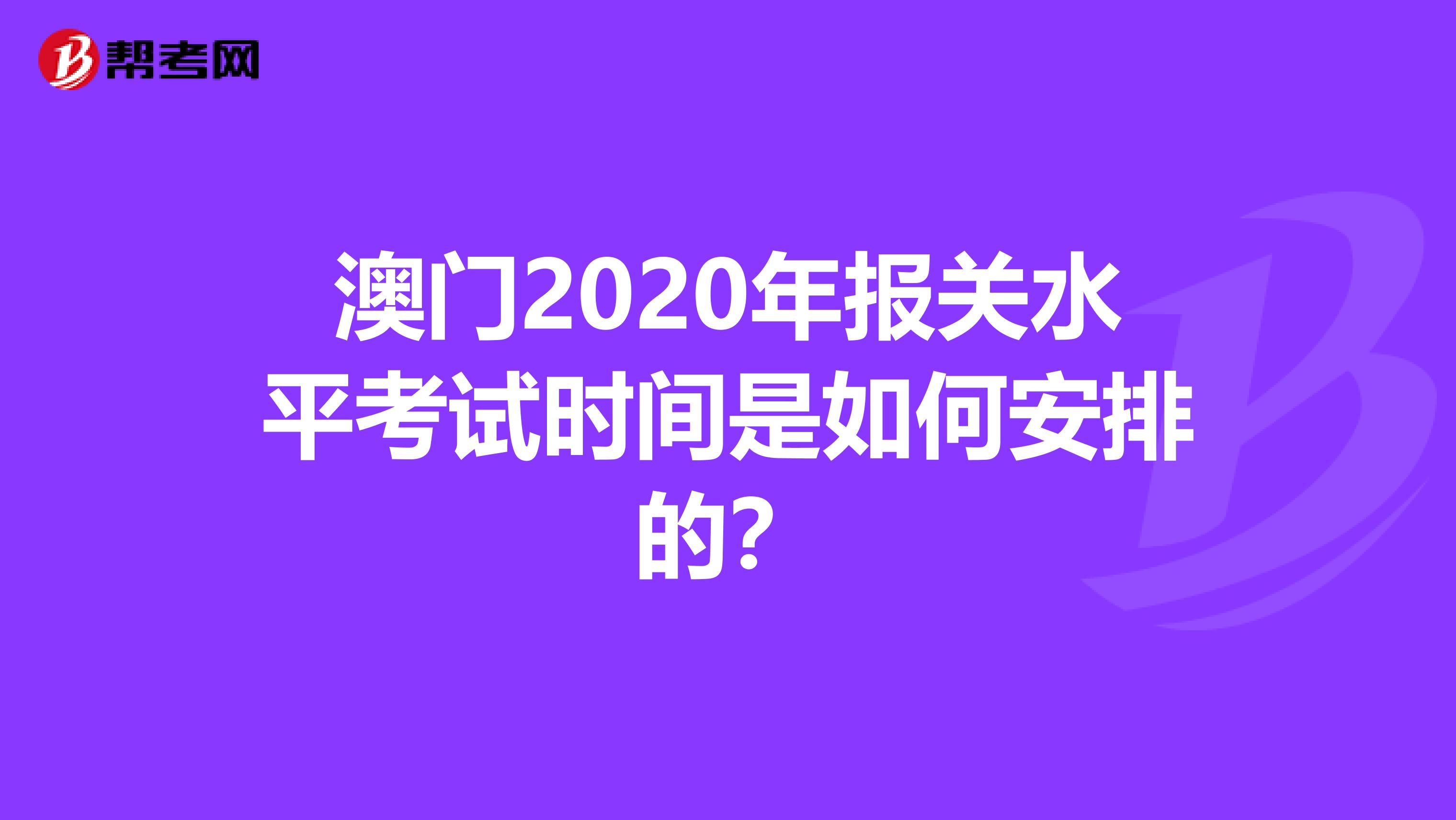 澳门2020年报关水平考试时间是如何安排的？