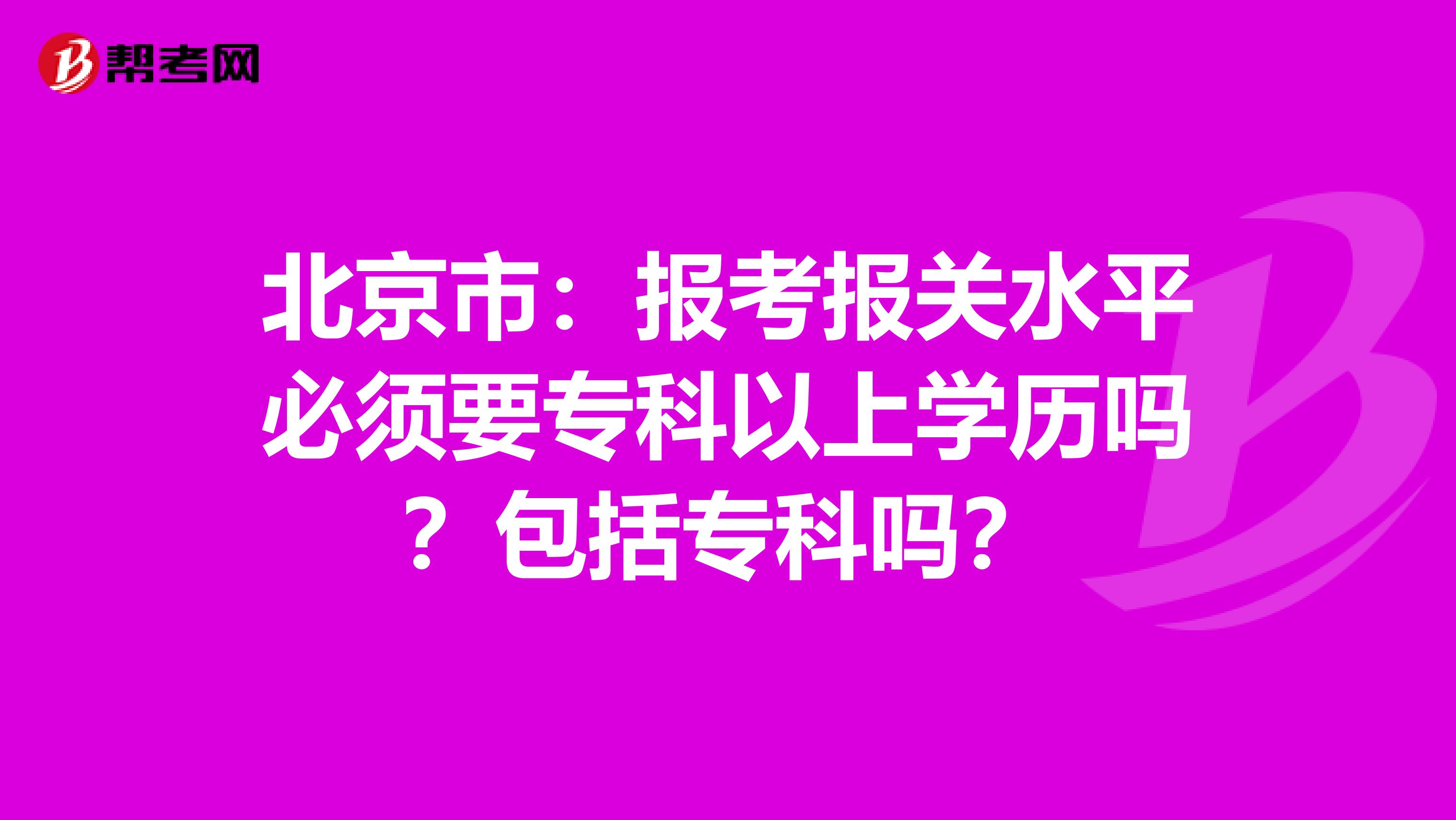 北京市：报考报关水平必须要专科以上学历吗？包括专科吗？