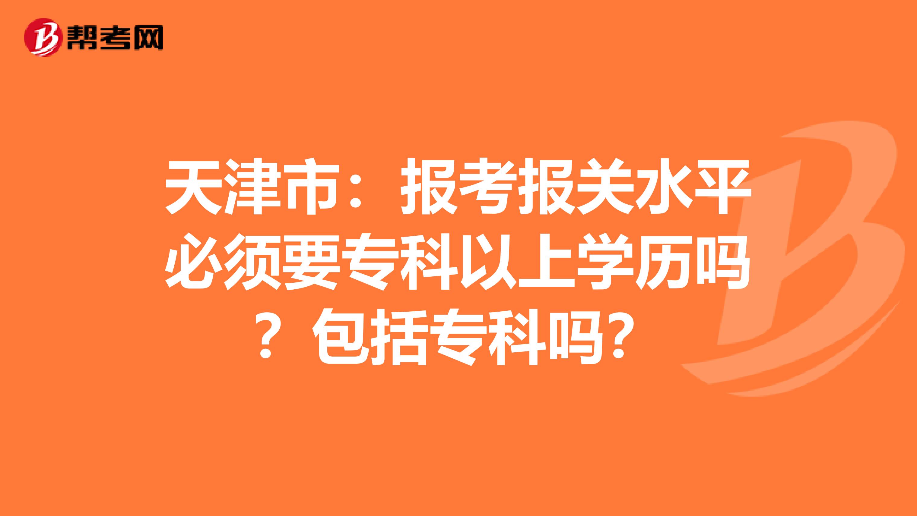 天津市：报考报关水平必须要专科以上学历吗？包括专科吗？