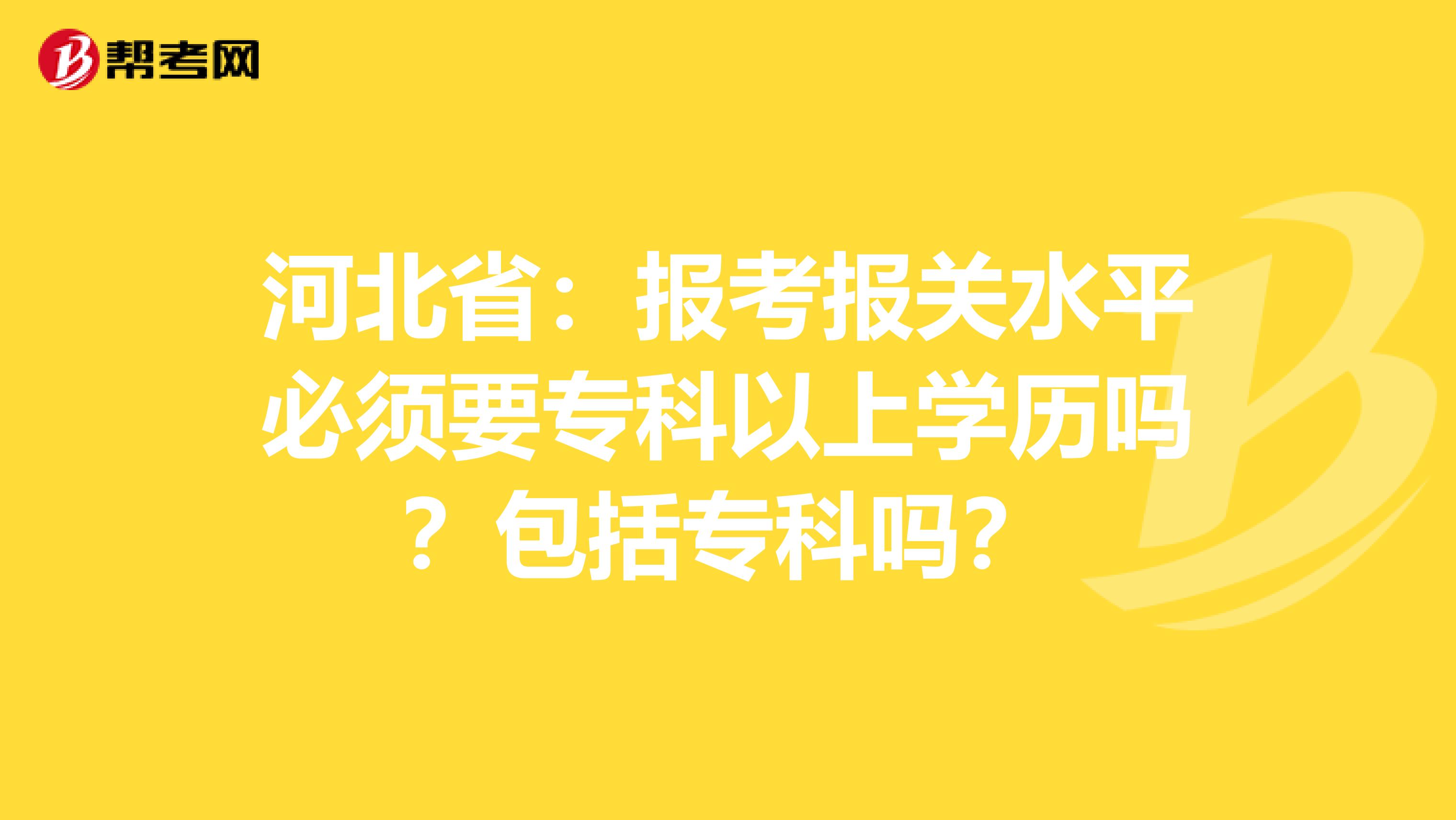 河北省：报考报关水平必须要专科以上学历吗？包括专科吗？