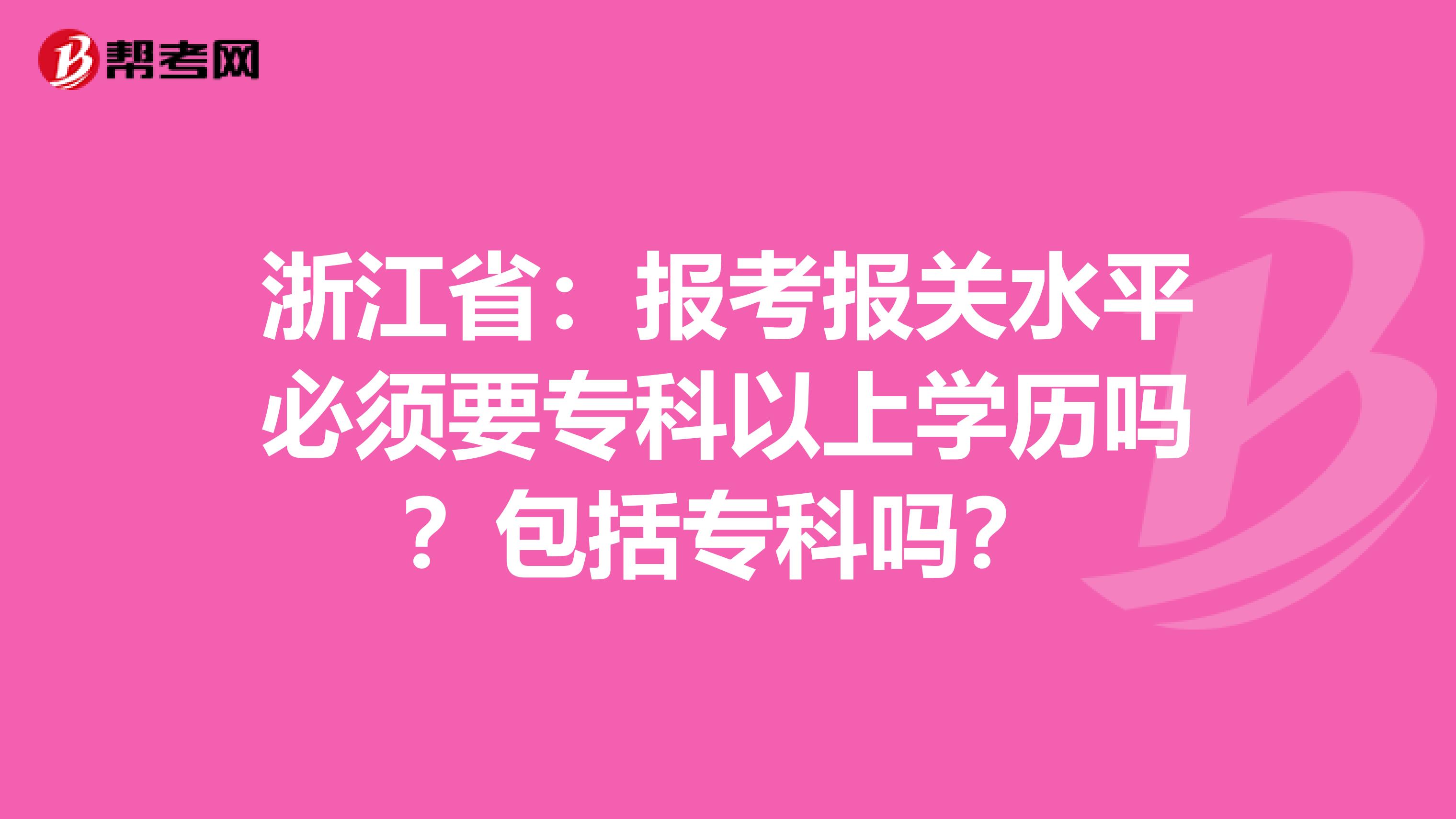 浙江省：报考报关水平必须要专科以上学历吗？包括专科吗？