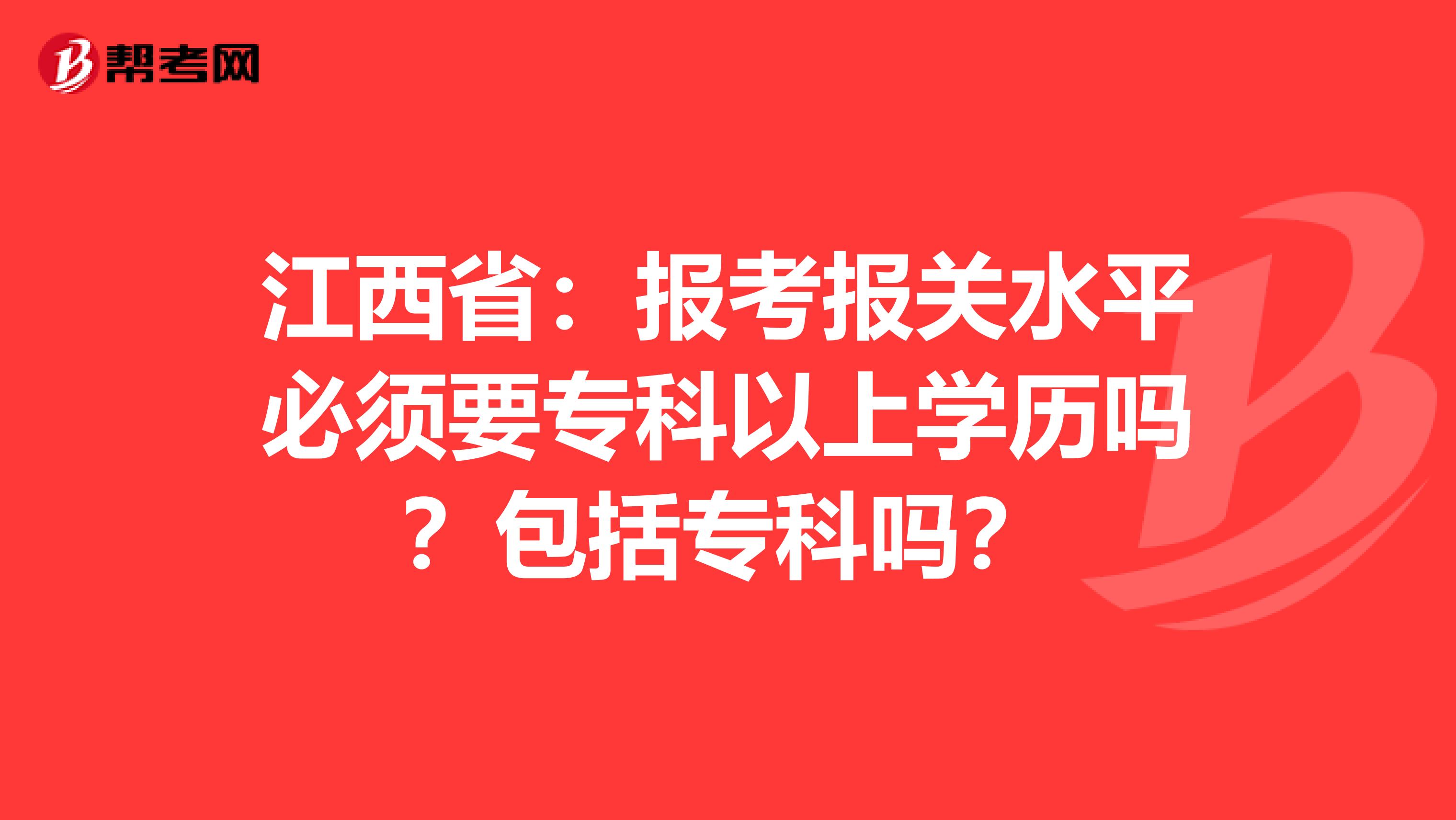 江西省：报考报关水平必须要专科以上学历吗？包括专科吗？