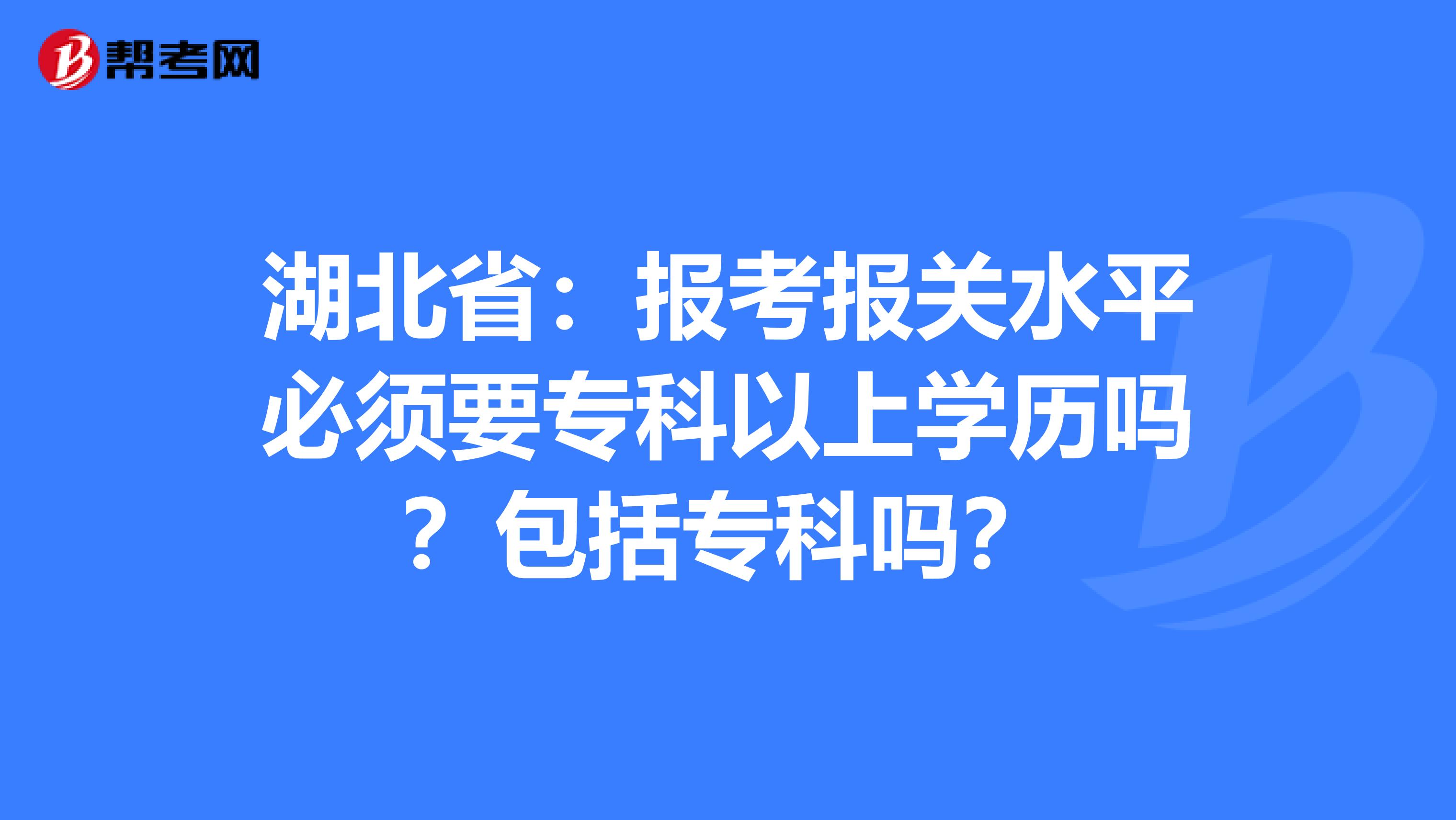 湖北省：报考报关水平必须要专科以上学历吗？包括专科吗？