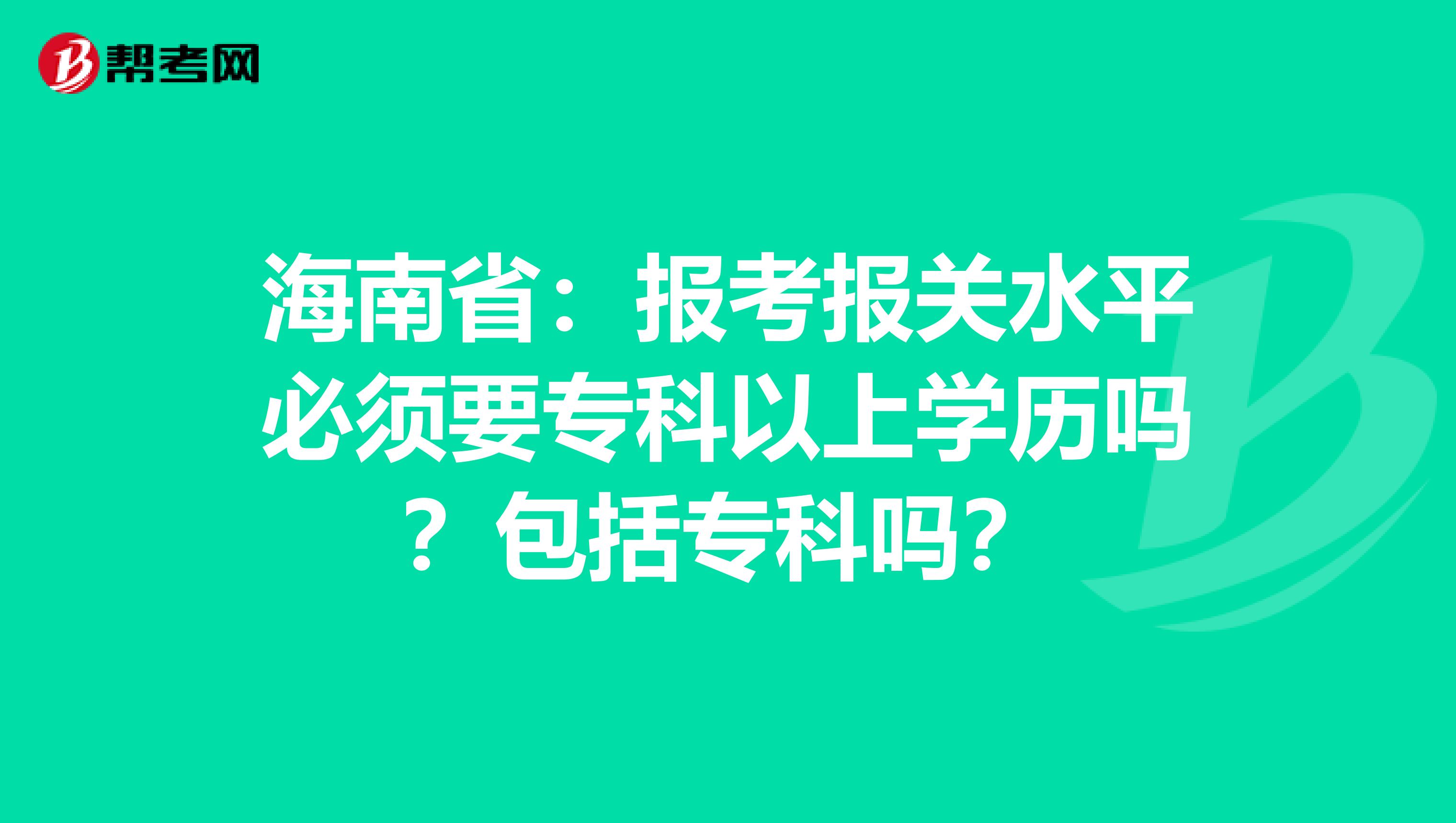 海南省：报考报关水平必须要专科以上学历吗？包括专科吗？