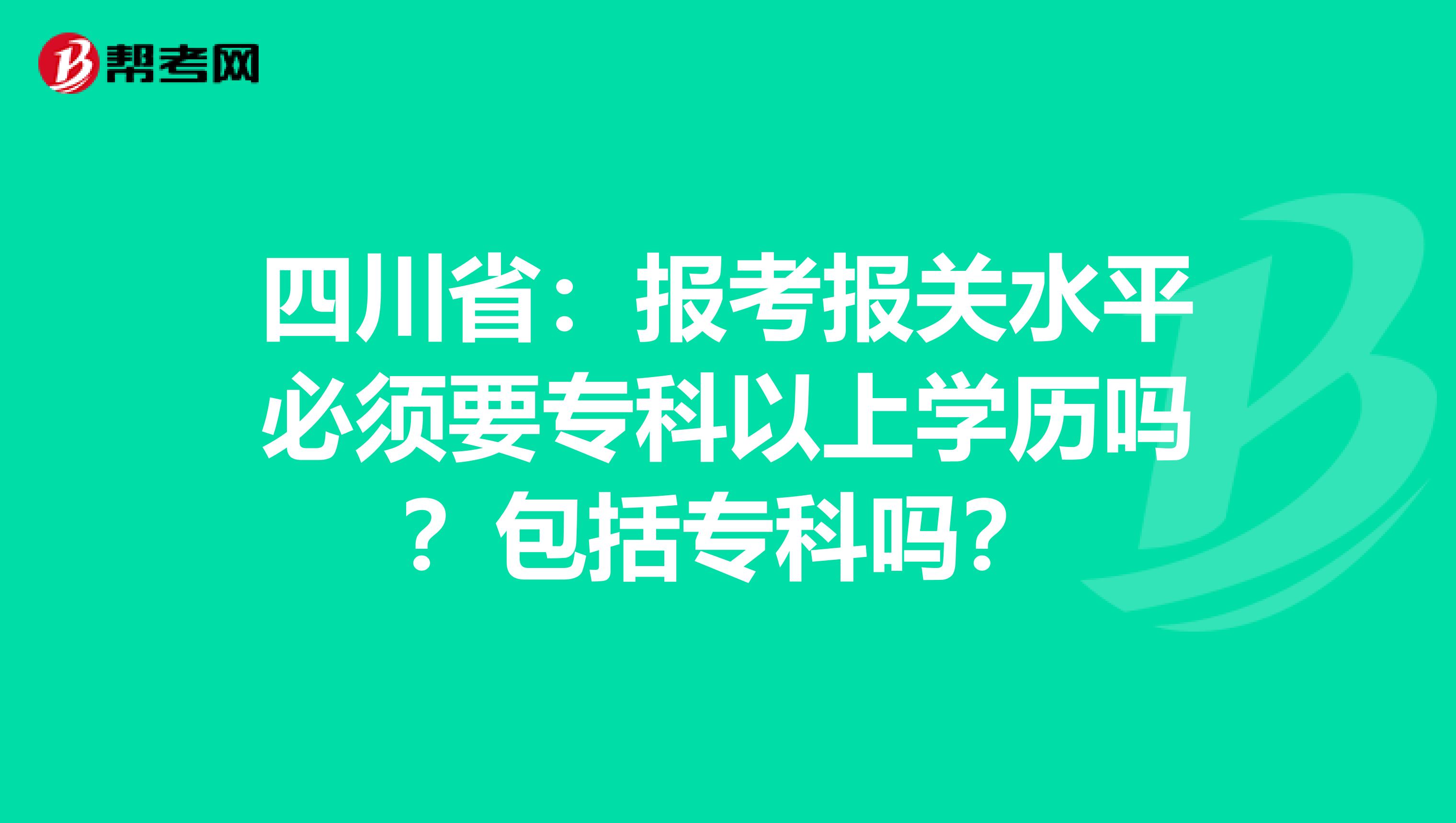 四川省：报考报关水平必须要专科以上学历吗？包括专科吗？