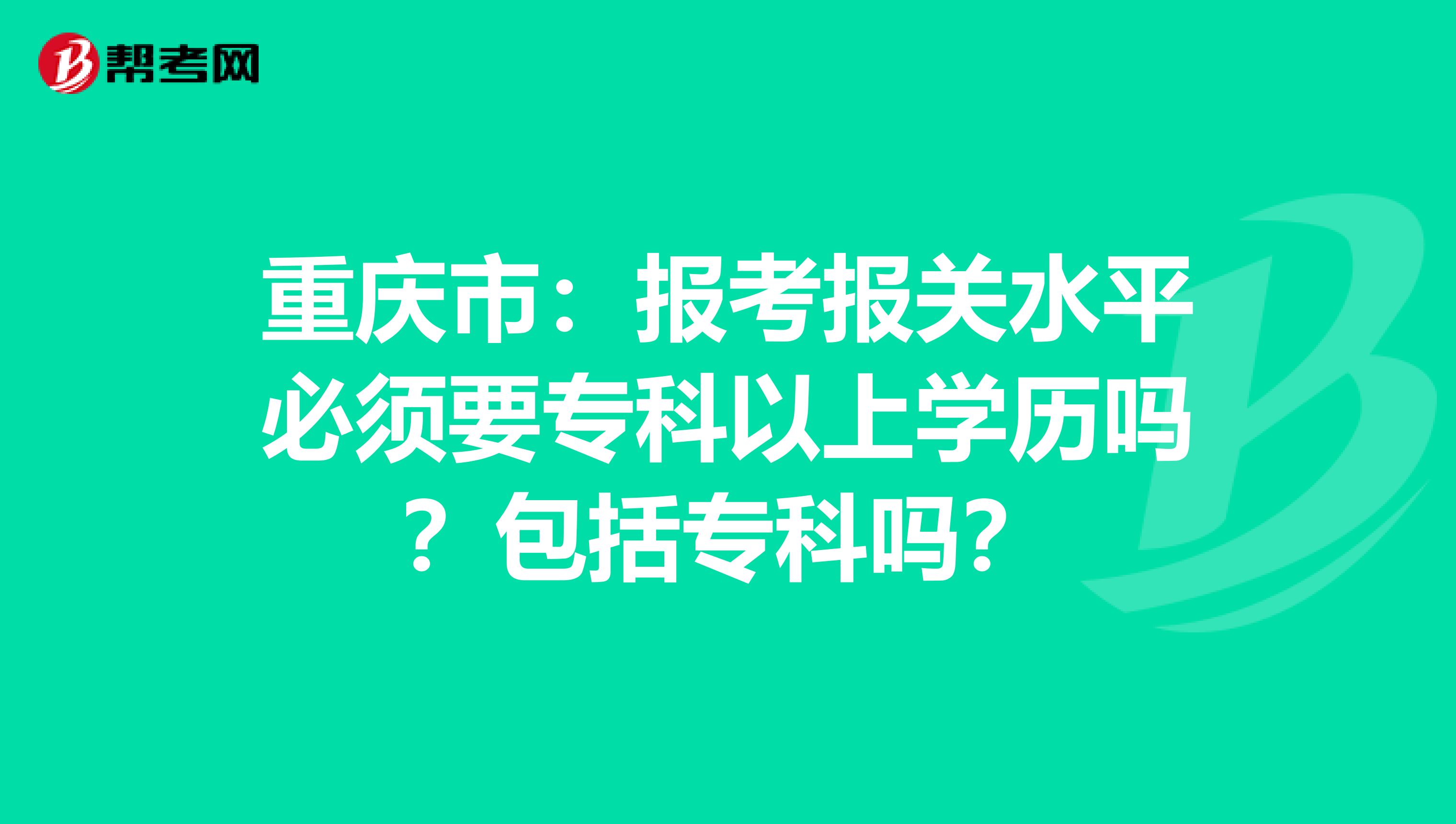 重庆市：报考报关水平必须要专科以上学历吗？包括专科吗？