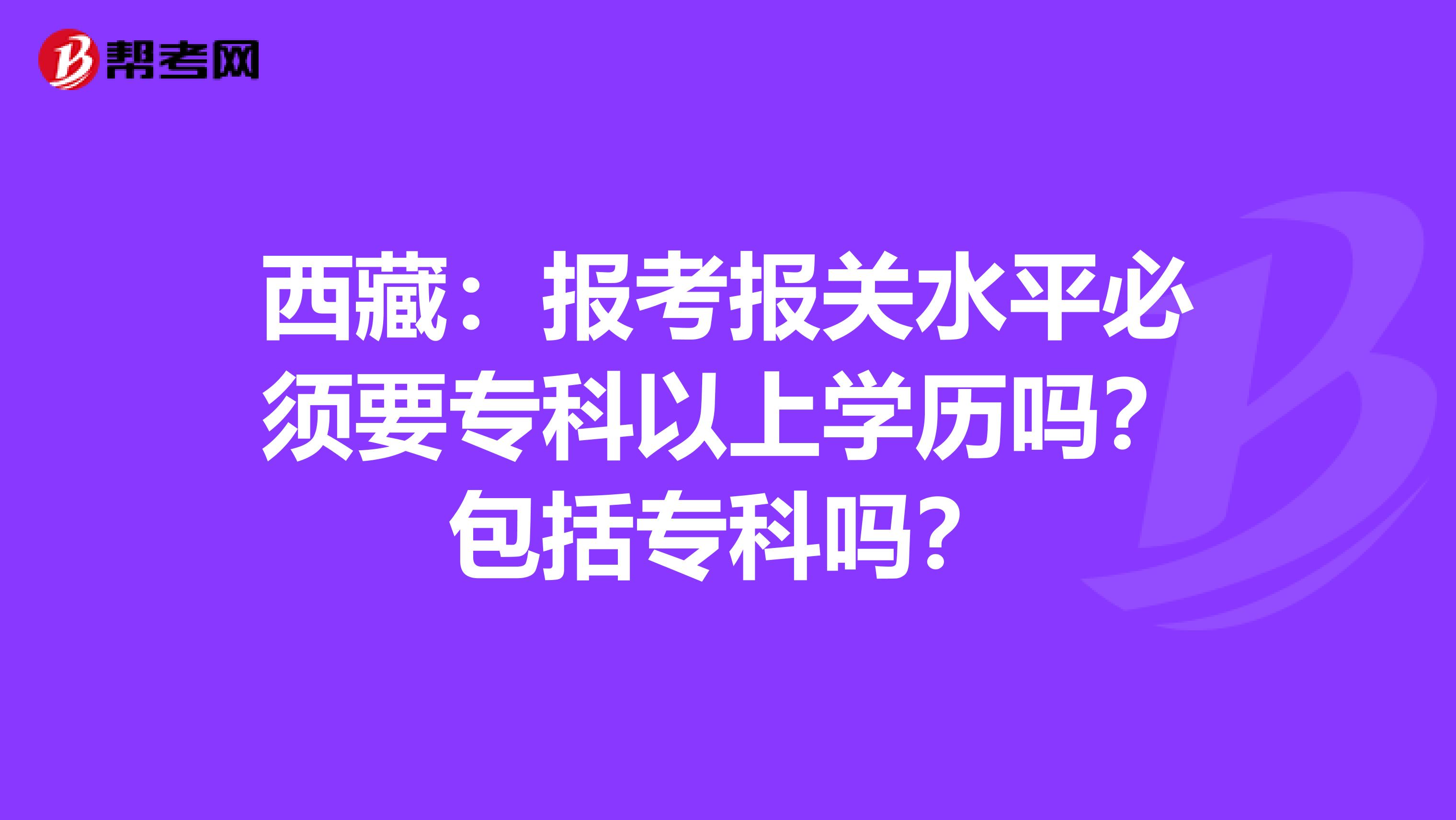 西藏：报考报关水平必须要专科以上学历吗？包括专科吗？