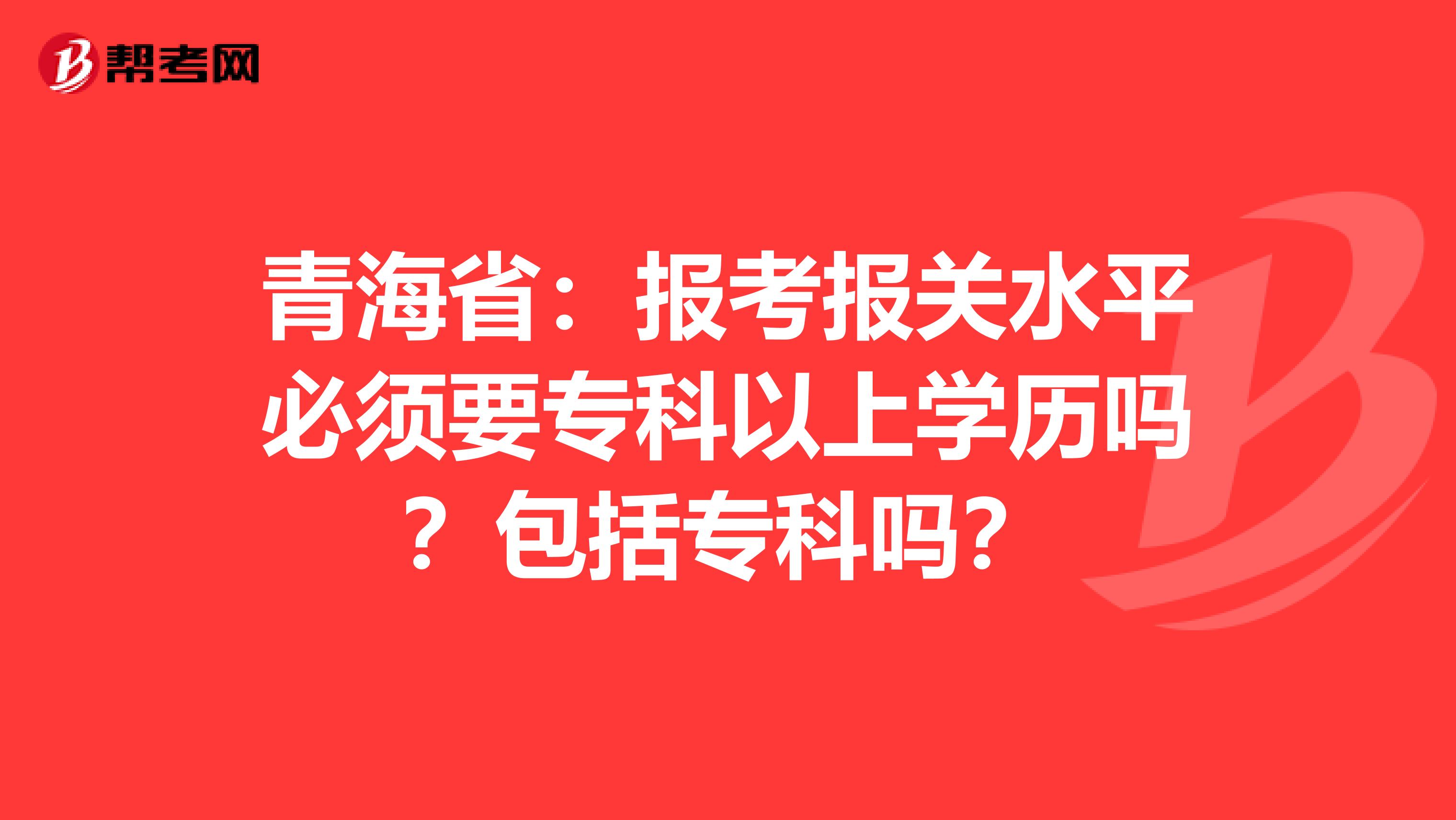 青海省：报考报关水平必须要专科以上学历吗？包括专科吗？