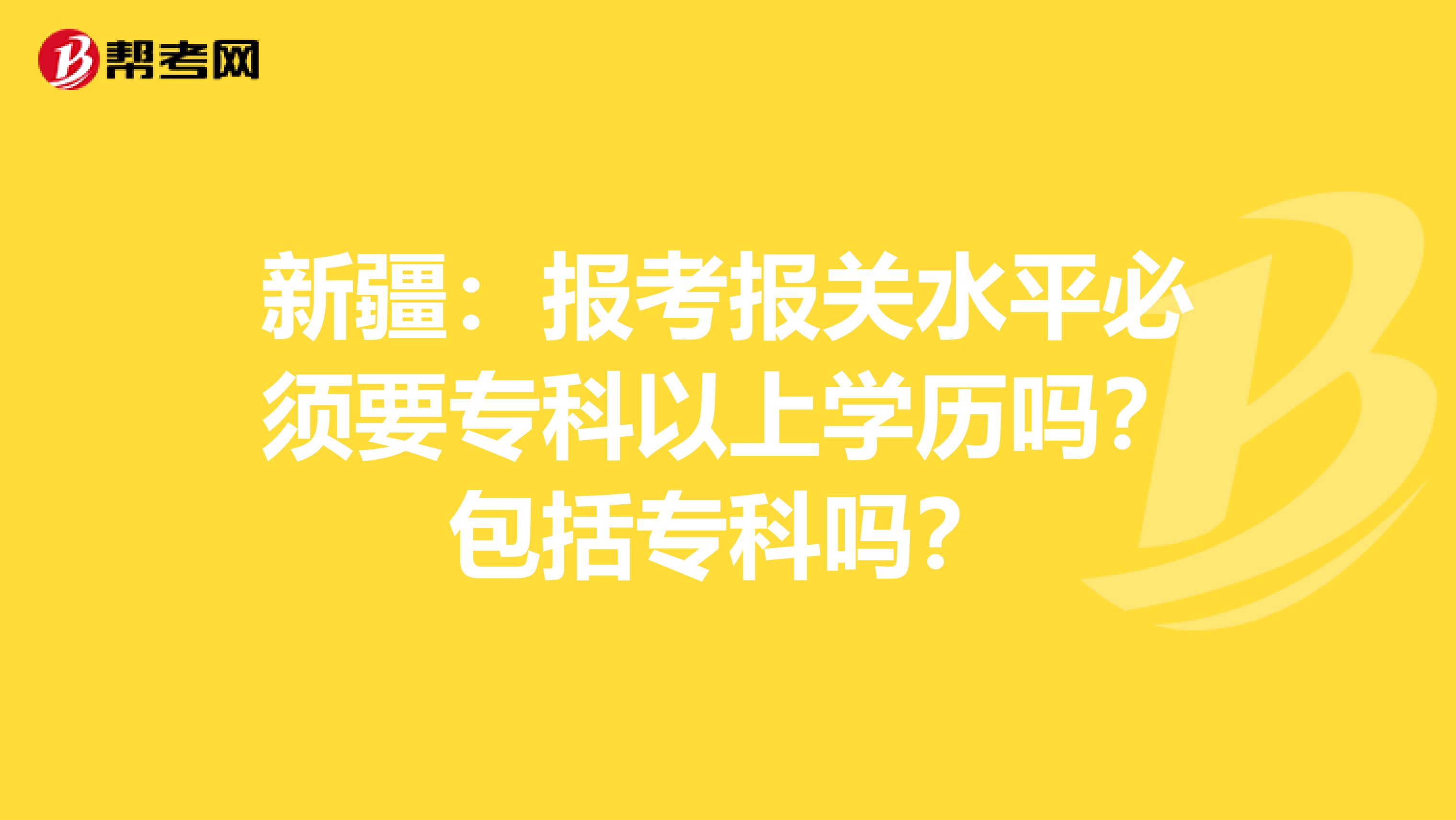 新疆：报考报关水平必须要专科以上学历吗？包括专科吗？