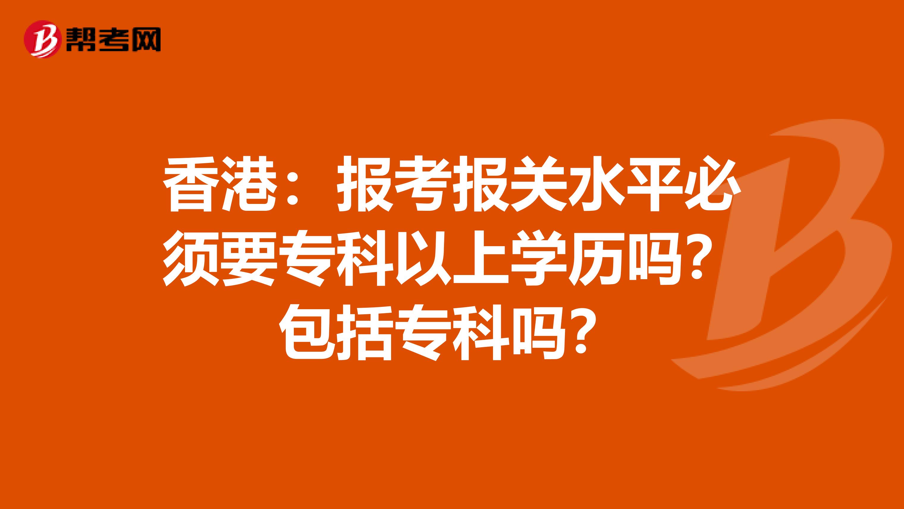 香港：报考报关水平必须要专科以上学历吗？包括专科吗？