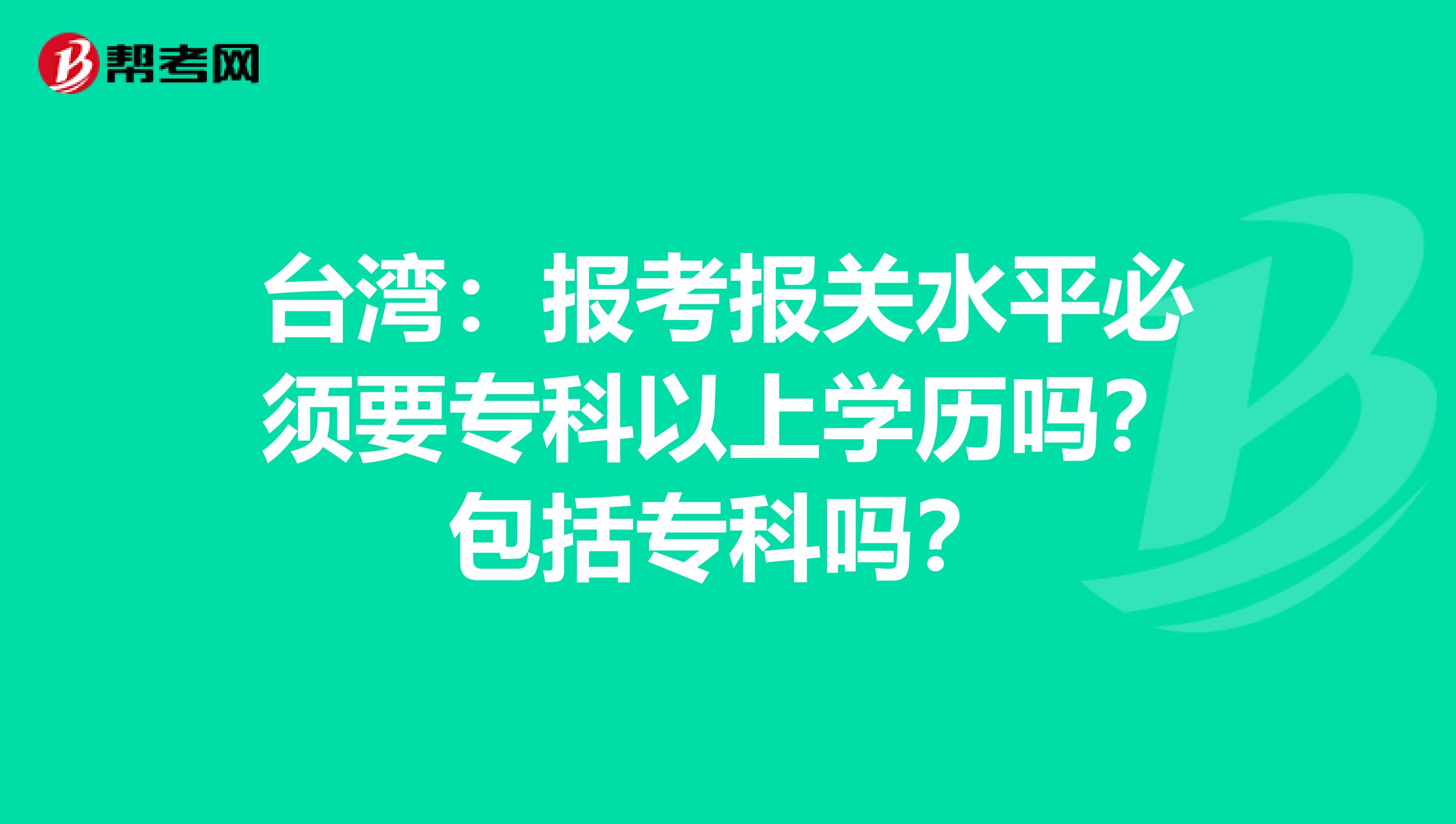 台湾：报考报关水平必须要专科以上学历吗？包括专科吗？