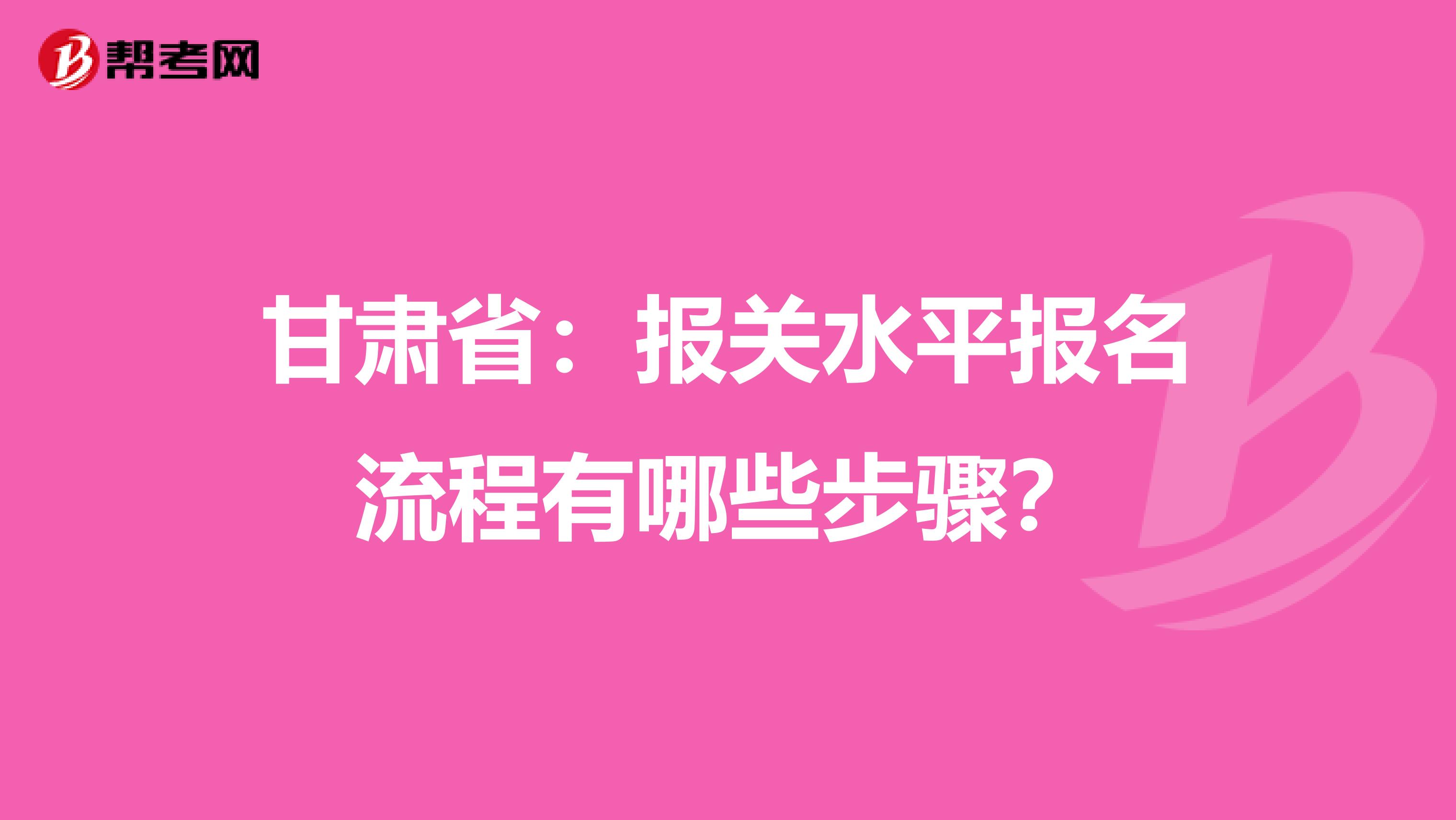 甘肃省：报关水平报名流程有哪些步骤？