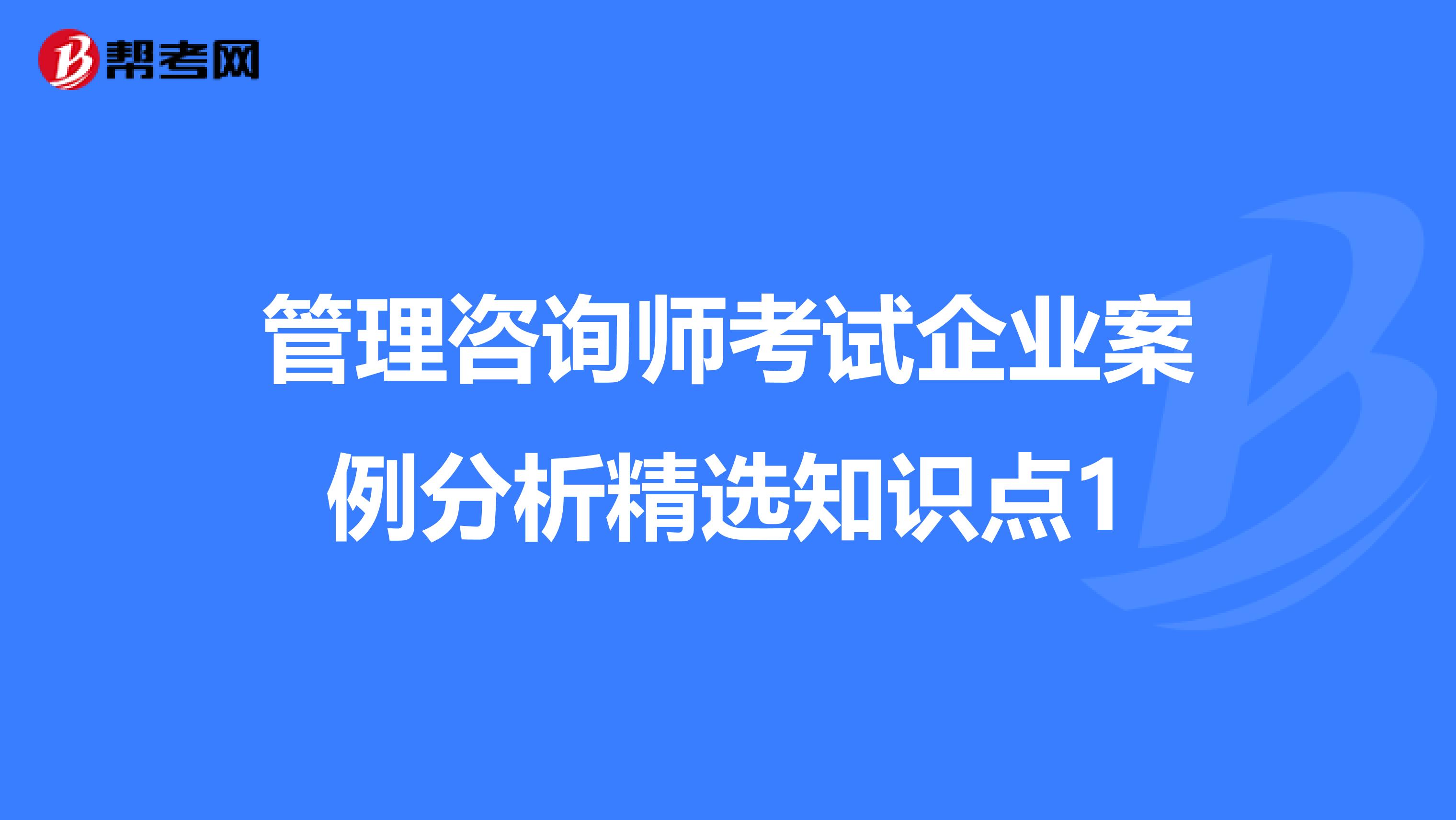 管理咨询师考试企业案例分析精选知识点1