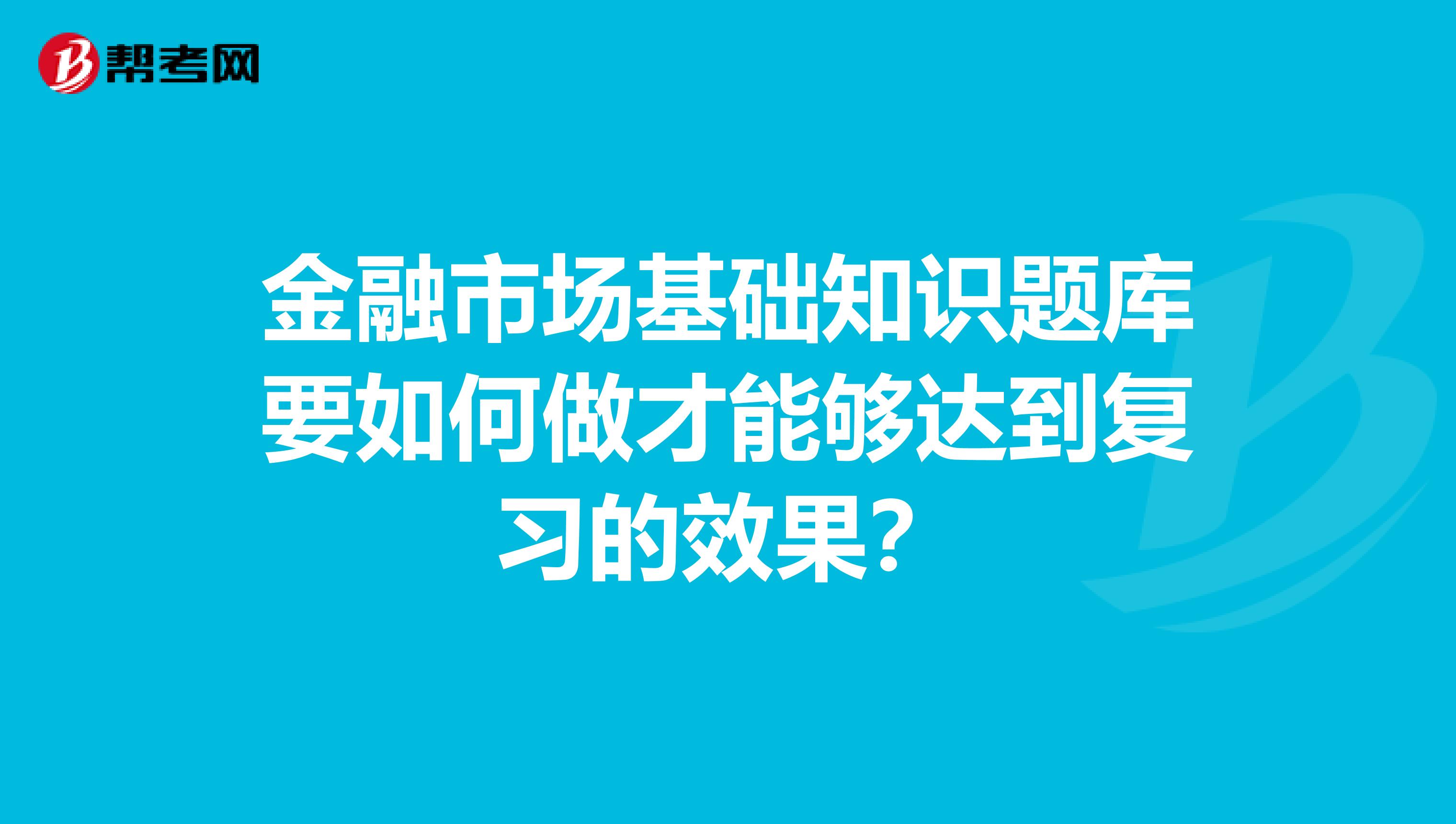 金融市场基础知识题库要如何做才能够达到复习的效果？