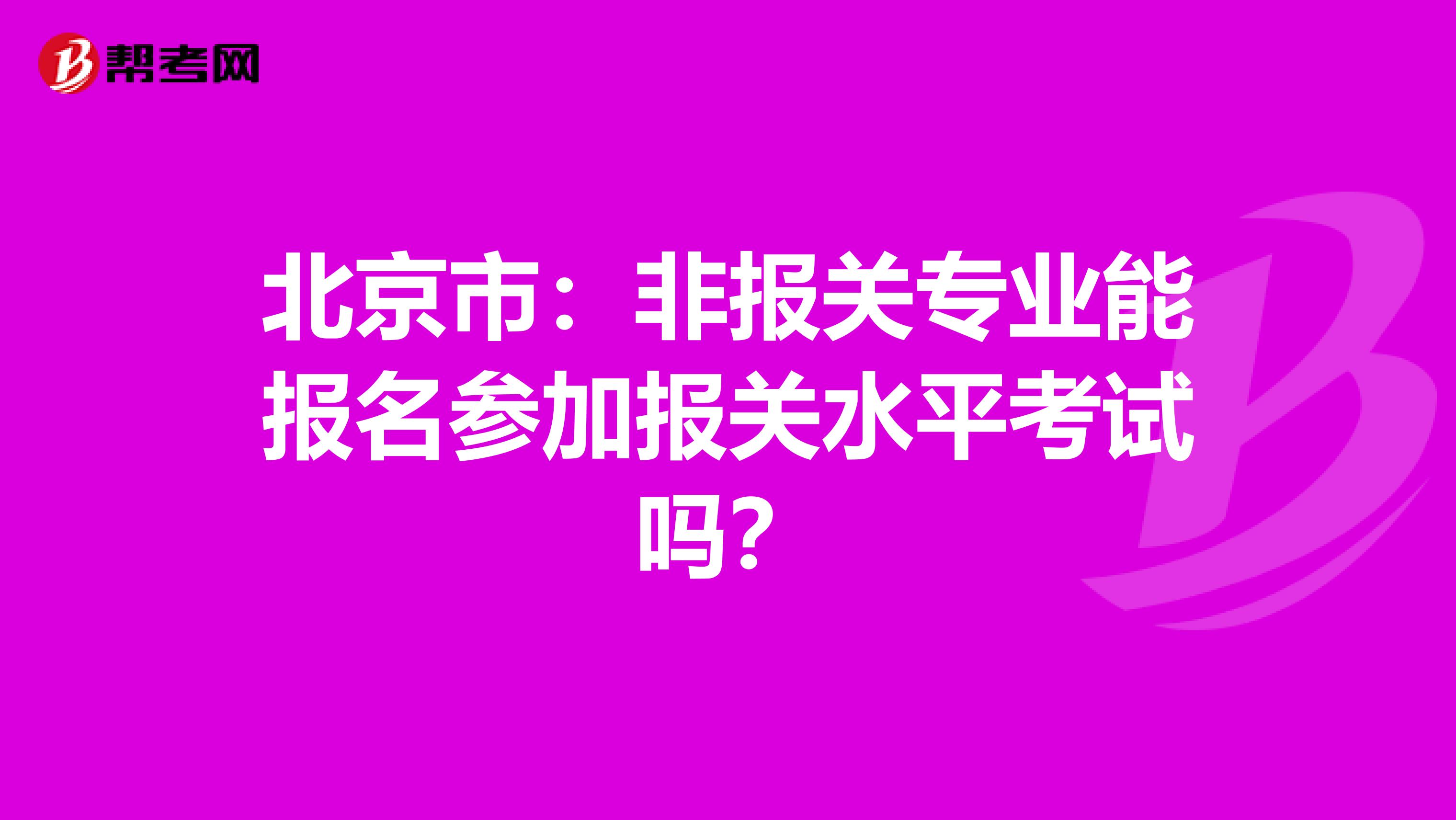 北京市：非报关专业能报名参加报关水平考试吗？