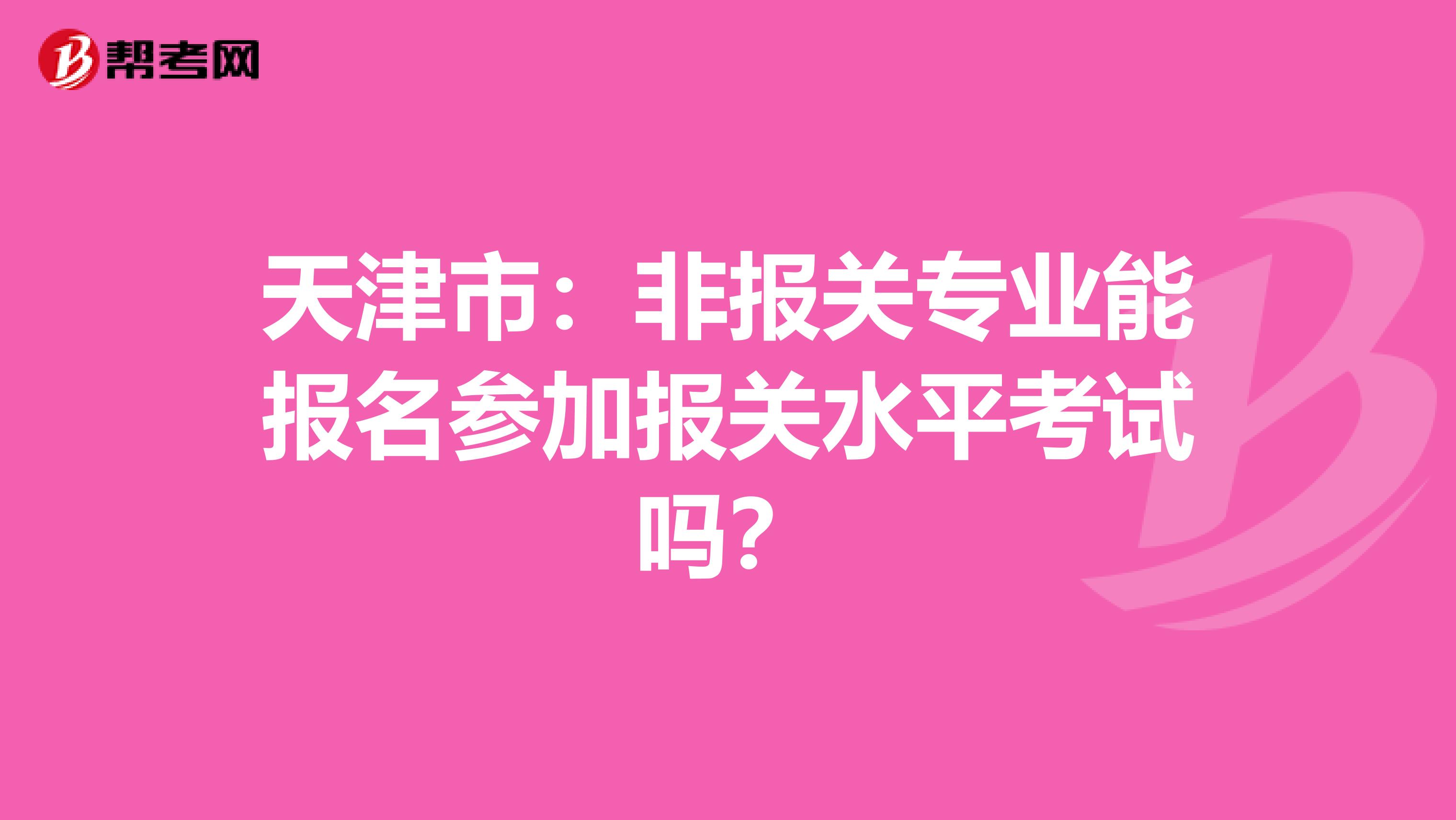 天津市：非报关专业能报名参加报关水平考试吗？