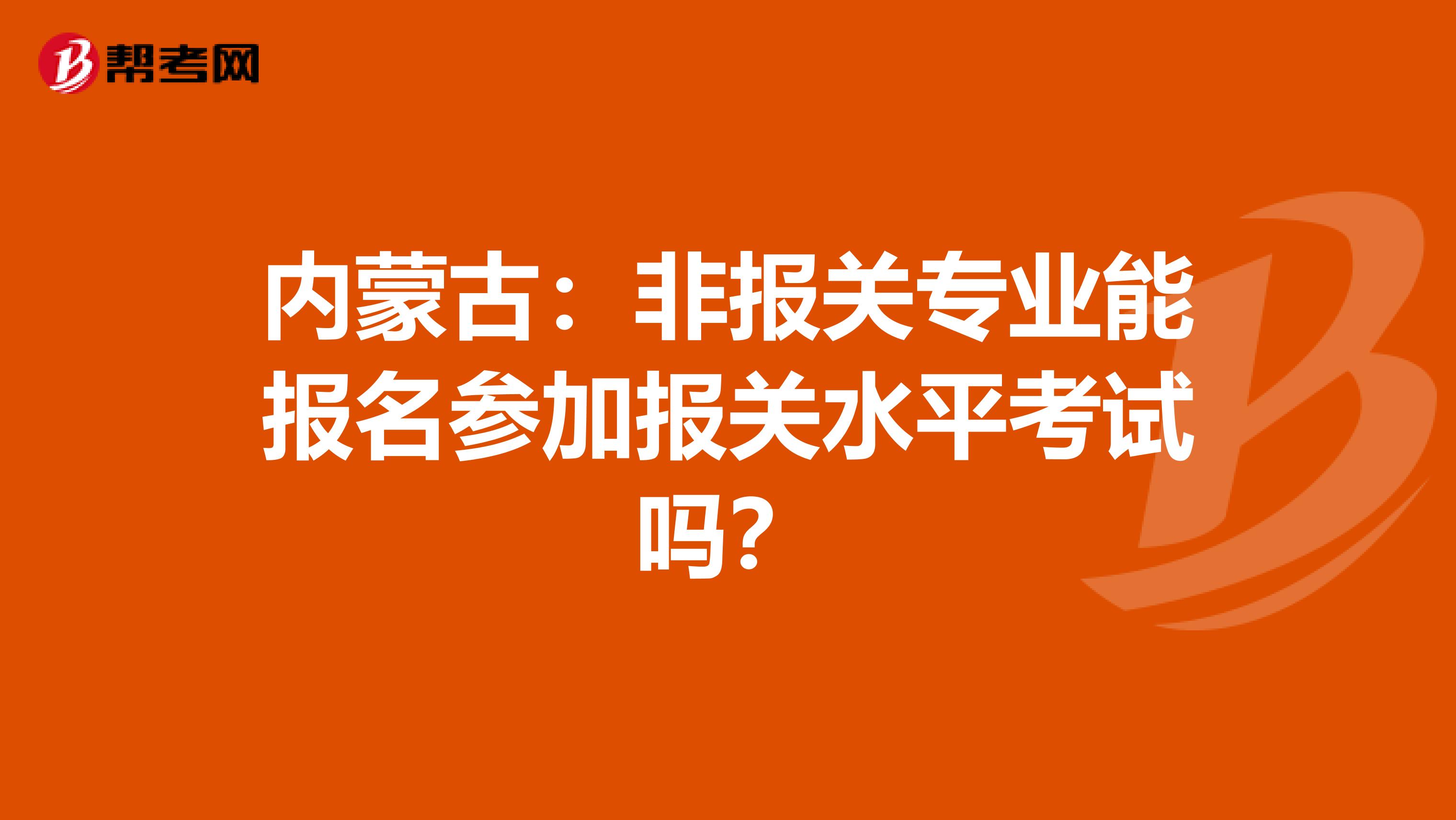 内蒙古：非报关专业能报名参加报关水平考试吗？