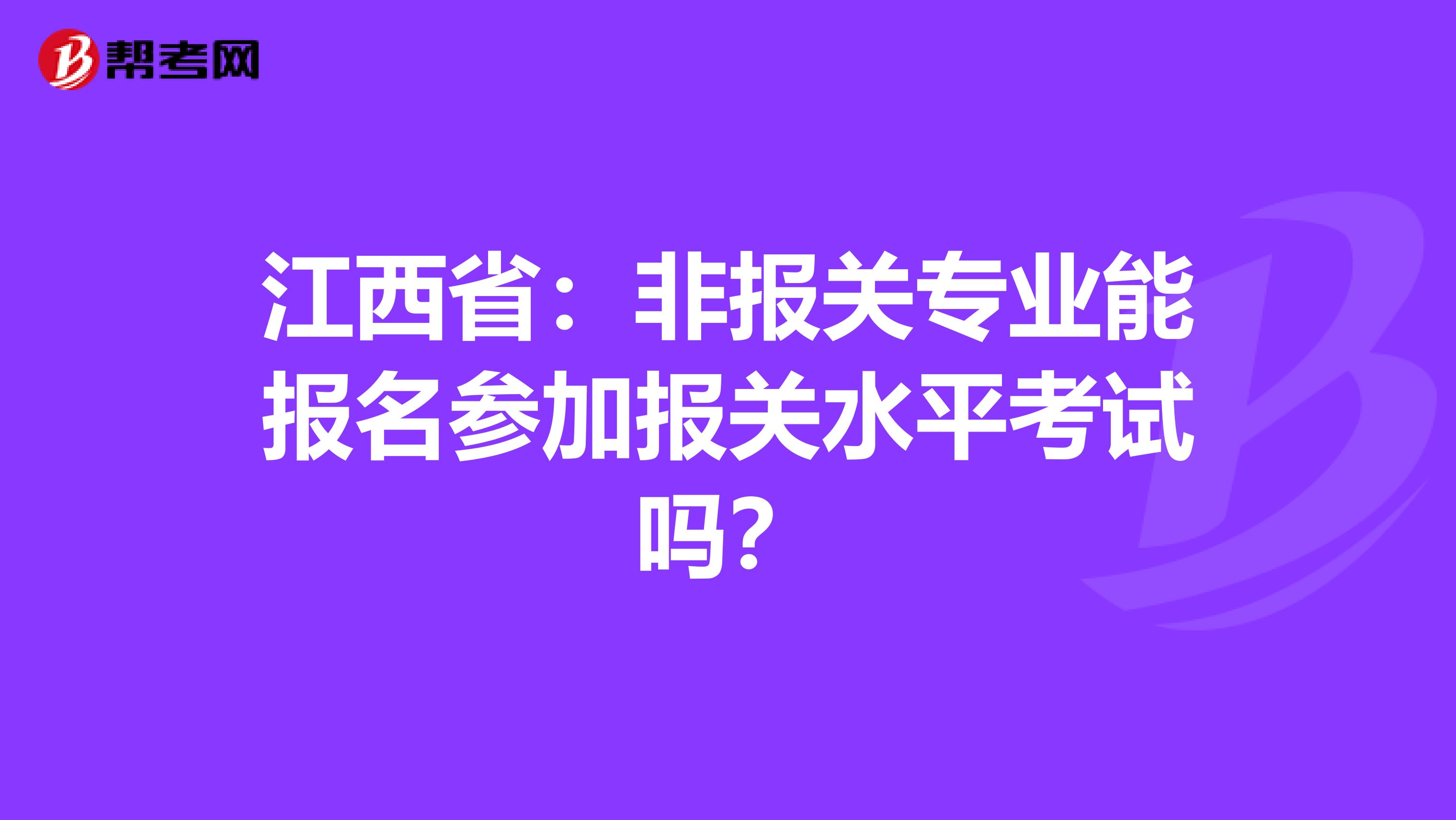 江西省：非报关专业能报名参加报关水平考试吗？