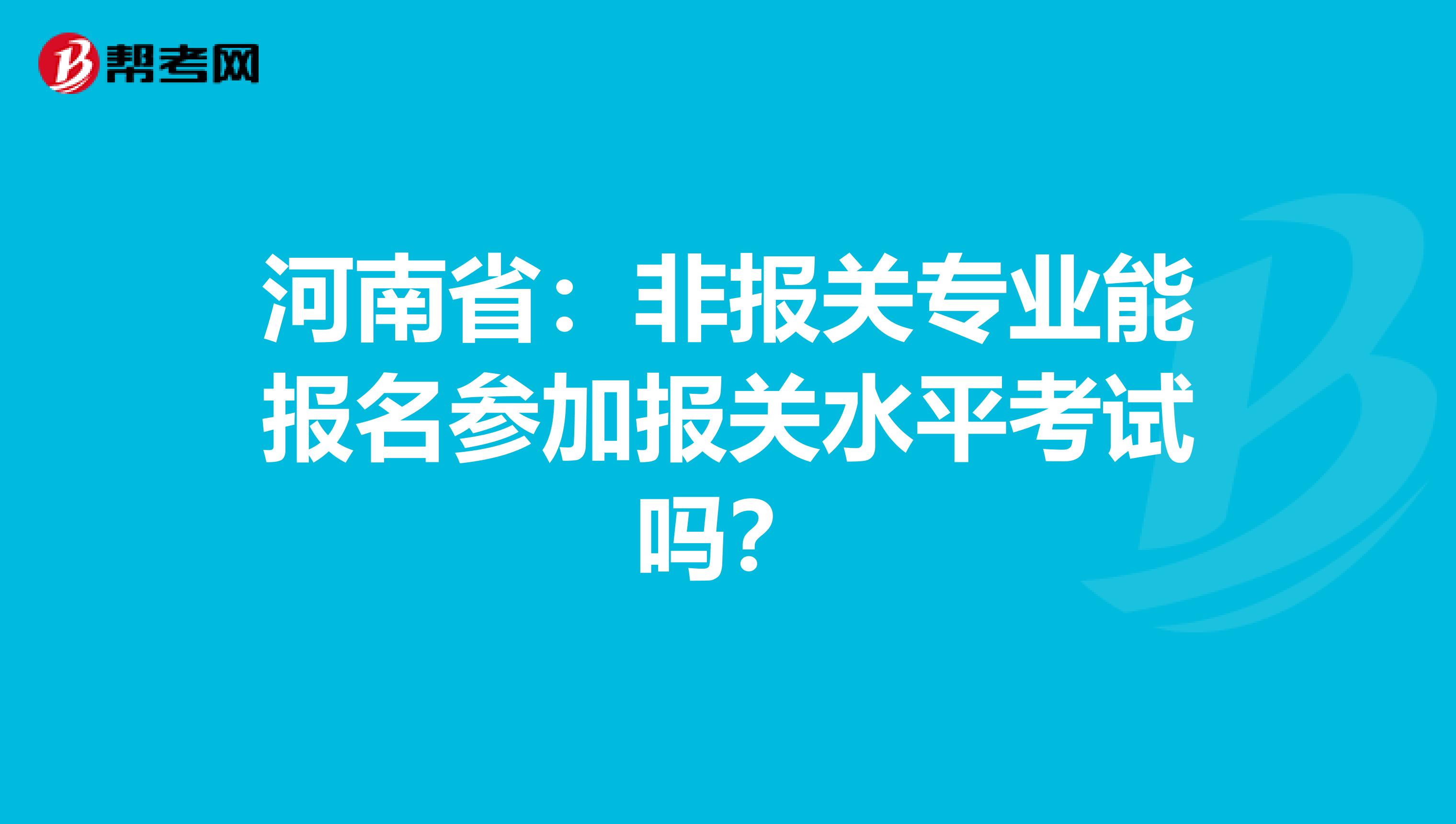 河南省：非报关专业能报名参加报关水平考试吗？