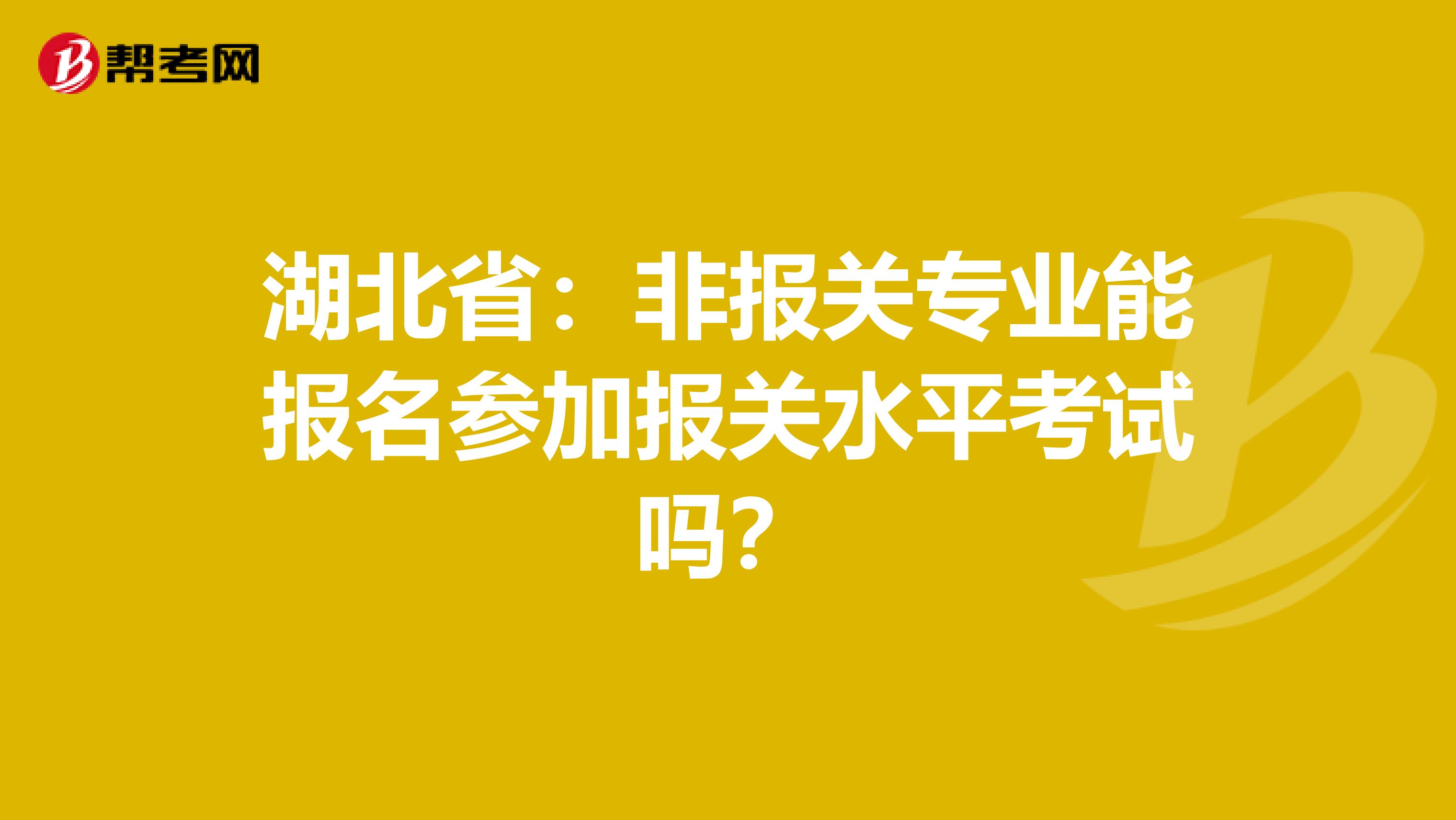 湖北省：非报关专业能报名参加报关水平考试吗？