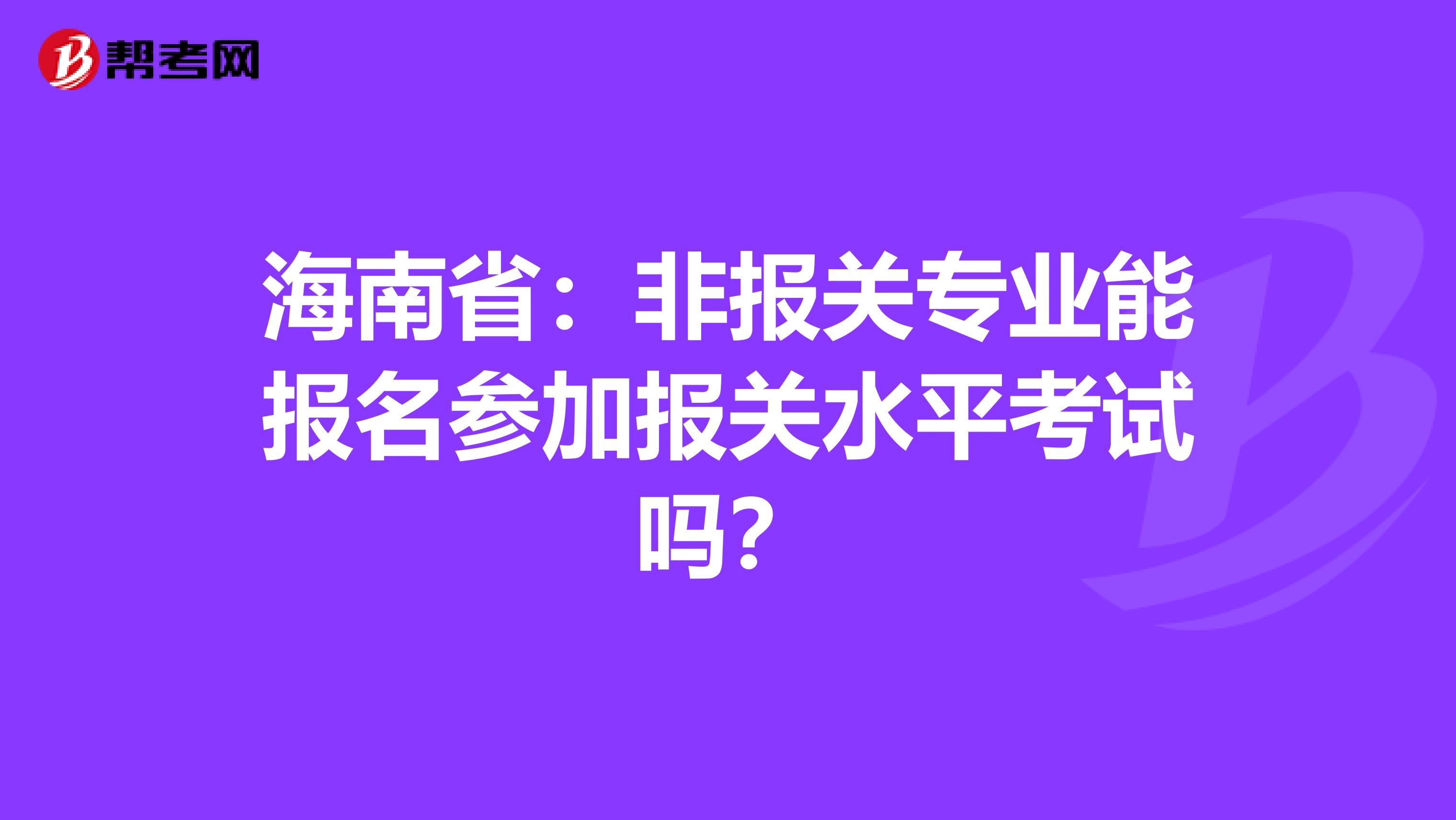 海南省：非报关专业能报名参加报关水平考试吗？